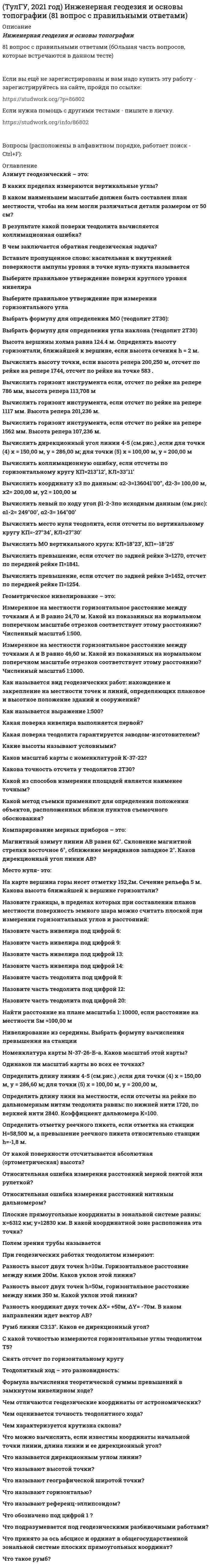      
          Описание
          Иностранный язык (английский) часть 2165 вопросов с правильными ответами (большая часть вопросов, которые встречаются в данном тесте)Если нужна помощь с другими тестами - пишите в личку. Вопросы (расположены в алфавитном порядке, работает поиск - Ctrl+F): 
          Оглавление
          ..... are you thinking about?Выберите один ответ:a. Howb. Whatc. Whyd. Where  ..... children ….. happy with their presents.Выберите один ответ:a. Both / wereb. Both of /werec. Both of / wasd. Both / was  ..... late.Выберите один ответ:a. Be notb. Not bec. Don’td. Don’t be  ….. tall is he?Выберите один ответ:a. Whyb. Wherec. Whatd. How  ..... they hear it before they saw it?Выберите один ответ:a. couldb. mustc. mayd. can  ..... too difficult for me.Выберите один ответ:a. Physics areb. Physic isc. Physic ared. Physics is  ..... exams have they passed?Выберите один ответ:a. Whyb. Whatc. Whered. How  ..... sleeping.Выберите один ответ:a. All of us wereb. All of us wasc. All us wasd. All us were  ..... the traffic, I managed to arrive on time.Выберите один ответ:a. In spiteb. Despitec. Despite ofd. Despite in  ….. tourists stay here.Выберите один ответ:a. Only a fewb. Only littlec. Only fewd. Only a little  33 per cent of respondents think that ‘Britishness’ is something that cannot …..Выберите один ответ:a. to be learntb. be learntc. to learnd. learn  A new film ….. here tomorrow.Выберите один ответ:a. be showedb. will be showc. will shownd. will be shown  A person living in any town is called a town-…..Выберите один ответ:a. -eeb. -yc. -ishd. -ly  Acare-…..person is someone who doesn’t take very much care over what he is doing.Выберите один ответ:a. -ableb. -lessc. -antd. -full  After the London Fashion Week ….. , British designers will pack up their collections and take them to sell in Paris showrooms.Выберите один ответ:a. would be overb. is overc. is being overd. will be over  Almost half of the world’s oceans ….. by overfishing, pollution and climate change.Выберите один ответ:a. have been affectedb. had been affectedc. were affectedd. are affected  Always check the back seat of a taxi for what you ….. on it.Выберите один ответ:a. have leftb. have forgottenc. forgotd. left  Are the new curtains longer than the old …..Выберите один ответ:a. one’sb. ones’c. onesd. one  Are you sure Ann ….. use your camera?Выберите один ответ:a. knows tob. knows how toc. knows thed. knows how  As soon as I ….. reading the article, I will give it to you.Выберите один ответ:a. will finishb. finishc. have finishedd. would finish  As the ship entered the harbor, we ….. see the Statue of Liberty.Выберите один ответ:a. mayb. couldc. have tod. were  Australian actor Heath Ledger ….. dead in bed in his Manhattan apartment on January 22, 2008.Выберите один ответ:a. had been foundedb. was foundedc. was foundd. is found  Both Nick and George, ….. Dan, are studying medicine at Washington University.Выберите один ответ:a. as well asb. and well asc. as well tod. and as well  British citizens will be able to choose between ….. an ID card or a new biometric passport.Выберите один ответ:a. havingb. having hadc. to have hadd. to have  Broccoli ….. in the UK since the early 18<sup>th</sup> century.Выберите один ответ:a. has been grownb. is grownc. was grownd. had been grown  By 2030 the South East of England ….. at risk of serious water shortages.Выберите один ответ:a. will have beenb. will bec. willd. would  By the summer 2025 the former industrial land in London ….. into a living and breathing park.Выберите один ответ:a. will be transformedb. will have been transformedc. will transformd. would have been transformed  Comedy is a dramatic work that is light and often humor-…..or satirical in tone.Выберите один ответ:a. -lessb. -ablec. -ousd. -ful  Credit card companies ….. to shrink their charges in 2021.Выберите один ответ:a. have been orderedb. were orderedc. had orderedd. had been ordered  Did you fix these shelves ….. ?Выберите один ответ:a. all with yourselfb. all at yourselfc. all on yourselfd. all by yourself   Do you know how it ….. be done?Выберите один ответ:a. oughtb. be able toc. needd. should  Don’t mix up our suitcases, yours is almost the same …..Выберите один ответ:a. as myb. like myc. as mined. to mine  Dublin is considered ….. the most friendly and helpful locals.Выберите один ответ:a. haveb. to havec. has hadd. having  East or West, home is …..Выберите один ответ:a. bestb. nextc. nestd. rest  Everybody ….. work hard if they want to pass exams.Выберите один ответ:a. will have tob. will havec. will mustd. will be able  First iPhone’s cameras used to generate a green-…..tint while others not.Выберите один ответ:a. -icb. -ishc. -ald. -able  Food prices ….. at their fastest rate for over a decade.Выберите один ответ:a. have increasedb. are being increasedc. have been increasingd. are increasing  For a long time it ….. a tradition in London that national museums and galleries are free and open to all.Выберите один ответ:a. had beeb. has beenc. isd. was  For years, different generations ….. the same problems.Выберите один ответ:a. solveb. have solvedc. are solvingd. have been solving  For years, Mediterranean beaches ….. by jellyfish.Выберите один ответ:a. had been plaguedb. are plaguedc. have been plaguedd. were plagued  Frequent travelers with a biometric passport who had never stayed longer than allowed in the EU ….. to apply for registration as safe travelers.Выберите один ответ:a. will allowb. would allowc. would be allowedd. will be allowed  Giotto brought into painting a sense of weight and mass that never ….. before.Выберите один ответ:a. achievedb. has been achievedc. had been achievedd. was achieved  Global oil output ….. for four years.Выберите один ответ:a. was stagnantb. has been stagnantc. is stagnantd. had been stagnant  ’God Save the Queen’ is the British anthem, and it should …. at British sporting events.Выберите один ответ:a. to be sungb. to singc. be sungd. being sung  Have you written ….. names?Выберите один ответ:a. everybodies’b. everybody’sc. everybodyd. everybodys’  He ….. it now.Выберите один ответ:a. is understandb. is understandingc. understandsd. understand  He ….. to work hard at his French.Выберите один ответ:a. saysb. sayc. is saidd. said  He must build a strong boat, otherwise he ….. be able to sail round the world.Выберите один ответ:a. doesb. willc. isd. can  He promised that …..Выберите один ответ:a. he will write us as soon as he arrivesb. he would write us as soon as he arrivesc. he would write us as soon as he arrivedd. he will write us as soon as he will arrive  He said that he ….. the book by spring.Выберите один ответ:a. should has finishedb. were finishedc. were finishingd. would have finished  He used to ….. speak Italian well.Выберите один ответ:a. couldb. mightc. be able tod. should  He was known ….. a good doctor.Выберите один ответ:a. wasb. isc. would bed. to be  How many times ….. to Rome?Выберите один ответ:a. have you beenb. was youc. were youd. had you been  How much money have you got? - …..Выберите один ответ:a. No oneb. Nonec. Nod. Nothing  How soon we’ll leave this place depends ….. the weather.Выберите один ответ:a. forb. ofc. fromd. on  Hunting with dogs ….. in Britain in 2005.Выберите один ответ:a. has bannedb. bannedc. was bannedd. has been banned  I ….. finish the work if you don’t help me.Выберите один ответ:a. needn’tb. couldn’tc. won’td. wouldn’t  I ….. that the students should study more.Выберите один ответ:a. feelb. am feelingc. felld. feeled  I bought everything we need yesterday so I ….. go shopping today.Выберите один ответ:a. don’t have tob. mustn’tc. haven’td. can’t  I can hear a noise. I think …..is outside.Выберите один ответ:a. anybodyb. somebodyc. nobodyd. anything  I don’t like it here. Let’s go somewhere …..Выберите один ответ:a. elseb. oncec. againd. more  I don’t understand how she could have made ….. in her composition.Выберите один ответ:a. so rude mistakeb. such rude mistakec. such a rude mistaked. so a rude mistake  I have no idea …..Выберите один ответ:a. whose book is thisb. whose book this isc. who’s boo this isd. who’s book is this  I like to watch football on TV because you can see more ….. than from a seat in the stadium.Выберите один ответ:a. clearb. clearerc. clearlyd. clearness   I told him that we …..many new friends.Выберите один ответ:a. will makeb. have madec. had maded. made  I will still ….. at 6 o’clock.Выберите один ответ:a. be workedb. be workingc. be workd. work  I wonder where …..Выберите один ответ:a. did he gob. went hec. he wentd. he did go  I would like to leave a message for ….. if I may.Выберите один ответ:a. theirsb. themc. theird. they  I’m likely ….. very busy tomorrow.Выберите один ответ:a. to beb. isc. -d. be  If it ….. so late, we could have a chat.Выберите один ответ:a. weren’tb. won’t bec. isn’td. not be  If my train is late, I ….. take a taxi.Выберите один ответ:a. needn’tb. don’tc. willd. should  If you are travelling by air, you ….. carry anything in your luggage that could be used as a weapon, such as a knife or a pair of scissors.Выберите один ответ:a. shouldb. can’tc. mustn’td. have to  If you make so much noise, I ….. be able to sleep.Выберите один ответ:a. won’tb. canc. amd. will  In 1930, when Agatha Christie first introduced Miss Marple, the idea that a woman-pensioner ….. an opinion worth listening to, was shocking and exceptional.Выберите один ответ:a. would haveb. hasc. would have beend. will have  In spite of the weak dollar, half of American respondents said that they ….. Europe next summer.Выберите один ответ:a. will visitb. would visitc. visitd. are visiting  In two weeks you ….. speak another language.Выберите один ответ:a. canb. shallc. will be able tod. may  Inflation in the UK ….. sharply for more than half a year.Выберите один ответ:a. has been risingb. has risingc. risesd. is risen  It is certainly true that a good English breakfast never ….. you down.Выберите один ответ:a. don’t letb. doesn’t letc. letd. lets  It is important to know what ….. at the firm you’re applying to.Выберите один ответ:a. is happeningb. happensc. happenedd. has happened  It was ….. good idea to bring an umbrella – look at that rain!Выберите один ответ:a. ab. thec. suchd. -  It was reported by British scientists, that the first flowers – tulips or arabidopsis - ….. on the Moon in 2025.Выберите один ответ:a. will be grownb. grownc. are grownd. would be grown  It was rude ….. him to leave so suddenly.Выберите один ответ:a. ofb. toc. withd. about  It was so quiet that one ….. hear a leaf drop.Выберите один ответ:a. mustb. mightc. mayd. can  It’s 5 o’clock. She …..tea.Выберите один ответ:a. hasb. havec. havingd. is having  It’s a rather ….. story than that.Выберите один ответ:a. more complicatedb. much complicatedc. more complicated. much complicate  John Lennon’s compositions ….. by numerous musicians all over the world nowadays.Выберите один ответ:a. are playedb. have been playedc. are being playedd. play  More than 500 thousand foreign students ….. in the UK by 2025, a report says.Выберите один ответ:a. would have been studyingb. will studyc. will have been studyingd. will be studying   Most people who went to see the film, ….. the cinema with a warm feeling.Выберите один ответ:a. are leavingb. leavec. will have leftd. were leaving  My brother admitted that …..Выберите один ответ:a. he can’t fix the engine yourselfb. he couldn’t fix the engine himselfc. he can’t fix the engine himselfd. he can’t fix the engine myself  My friend never ….. basketball.Выберите один ответ:a. is playingb. playsc. playingd. play  My friend told me that …..Выберите один ответ:a. I should have been carefulb. I had to be carefulc. I was to be carefuld. I should be careful  My friend was ….. going to the cinema.Выберите один ответ:a. most interested inb. most interested withc. the most interested ofd. most interested of  Nick said that …..Выберите один ответ:a. he will waiting for his parentsb. he was wait for my parentsc. he is waiting for my parentsd. he was waiting for his patents  Nobody ….. leave the hall before the exam has finished.Выберите один ответ:a. mustb. is allowed toc. needn’td. shouldn’t  Not long ago private education ….. automatically from one generation to the next, like the family silver.Выберите один ответ:a. is handed downb. had been handed downc. was handed downd. has been handed down  Once or twice we lost our way and ….. ask a policeman for directions.Выберите один ответ:a. had tob. wouldc. shouldd. must  Out of 521 Nobel prizes for science and medicine between 1903 and 2007 only 12 ….. to women.Выберите один ответ:a. were awardedb. have been awardedc. had been awardedd. awarded  People should work hard and enjoy what they ….. at the moment.Выберите один ответ:a. have doneb. doingc. are doingd. do  Problems of global environment being under serious threat as a result of human activities ….. nowadays all over the world.Выберите один ответ:a. are discussedb. have discussedc. have been discussedd. are being discussed  Richard Gere ….. for an Oscar.Выберите один ответ:a. has never been nominatedb. had never nominatedc. never nominatedd. had never been nominated  Sea level is rising more than it ….. by many experts.Выберите один ответ:a. had been expectedb. has expectedc. has been expectedd. had expected  She asked her friend …..Выберите один ответ:a. why hadn’t he said that to herb. why he didn’t say that to herc. why he hadn’t said that to herd. why didn’t he say that to her  She just told ….. about her.Выберите один ответ:a. not to worryb. to worry notc. not worryingd. don’t worry  She told me that she ….. the competition.Выберите один ответ:a. winsb. had wonc. will wind. won  Since 1947 Queen Elizabeth II ….. to Prince Phillip, Duke of Edinburgh.Выберите один ответ:a. has been marriedb. has marriedc. had been marriedd. is married  Since she isn’t answering the telephone, she …..Выберите один ответ:a. can have leftb. should have leftc. need have leftd. must have left  So called ‘standard English’ is a standard dialect and accent, because it ….. in the capital.Выберите один ответ:a. is spokenb. spokenc. is speakingd. has been spoken  So many unpleasant things ….. happen at airports.Выберите один ответ:a. mayb. shouldc. mustd. can  Sorry, I can’t. I …..lunch.Выберите один ответ:a. am havingb. hadc. haved. would have  Ten ‘eco-towns’ with zero carbon emissions ….. across Britain by 2025.Выберите один ответ:a. would have been builtb. will be builtc. will have been builtd. are built  The Ancient Greeks thought that the world ….. of just four elements: earth, air, fire and water.Выберите один ответ:a. is made upb. has made upc. was made upd. has been made up  The British ….. for many years for improvement of life conditions.Выберите один ответ:a. has been waitingb. had been waitingc. were waitingd. have been waiting  The bus came on time so we ….. wait long at the bus stop.Выберите один ответ:a. were tob. were able toc. shouldn’t haved. didn’t have to  The films were worth …..Выберите один ответ:a. seeingb. been seenc. to seed. saw  The fingerprint data ….. a rich source of information for the police and intelligence agencies.Выберите один ответ:a. providesb. are providingc. provided. is providing  The manager asked the worker …..Выберите один ответ:a. not to lateb. don’t latec. not lated. not to be late  The Olympic Stadium in London holds 25.000 permanent seats surrounded by 50.000 removable seats that ….. away after the 2012 Summer Games.Выберите один ответ:a. were takenb. tookc. would takend. had been taken  The name Halloween derives from the Christian feast of All Saint’s Day, also ….. as All Hallows.Выберите один ответ:a. knownb. is knownc. knewd. to know  The neighbor asked me …..Выберите один ответ:a. not to make so much noiseb. didn’t make so much noisec. made so much noised. to not make so much noise  The news ….. true. I can’t believe you.Выберите один ответ:a. don’tb. can’t bec. aren’td. isn’t be able  The Prince of Wales said that British cinema …..in every part of the world.Выберите один ответ:a. are admiredb. will be admiredc. was admiredd. is admired  The researches made it obvious that hot, humid summers ….. more frequent in Britain in the nearest future.Выберите один ответ:a. would becomeb. becomec. becamed. will become  The survey shows that 65 per cent of respondents ….. to travel to or within Europe during the next 12 months.Выберите один ответ:a. planb. are planningc. will pland. planning  The US ….. by the Atlantic and Pacific oceans.Выберите один ответ:a. be washedb. are washedc. is washedd. washed  The world ….. faster now than ever before.Выберите один ответ:a. changesb. is changingc. was changingd. change  The Zoo ….. every day from 9 o’clock in the morning to 7 o’clock in the evening.Выберите один ответ:a. openb. will be openedc. has been openedd. is opened  There ….. jobs to be done.Выберите один ответ:a. are always plentyb. is always plentyc. is always plenty ofd. are always plenty of  The first drafts of Charles Darwing’s theory of evolution, which ….. in public never before, are being published online for the first time now.Выберите один ответ:a. were seenb. weren’t seenc. have been seend. haven’t been seen  There is always an opportunity for British students to …..-take supervised revision before the exam period.Выберите один ответ:a. un-b. under-c. mis-d. dis-  There were ….. interesting people at the party last night.Выберите один ответ:a. nob. everyc. anyd. no  They ….. cereal and fruit every morning.Выберите один или несколько ответов:a. are used to eatb. are used to eatingc. used to eatingd. use to eat  They ….. have missed the last bus if they had hurried.Выберите один ответ:a. won’tb. wouldn’tc. wouldd. did  They ….. the clock now.Выберите один ответ:a. are repairingb. will repairc. repaird. have repaired  They decided to go on a bike ….. the rain.Выберите один ответ:a. in spite ofb. in spitec. despite ind. despite of  They look alike. They …..be twins.Выберите один ответ:a. mustb. mightc. are tod. have to  They won’t ….. to drive a car until they are eighteen.Выберите один ответ:a. be able tob. be ablec. cand. allowed  This is ….. I’ve ever read.Выберите один ответ:a. one of the most boring bookb. one of the most boring booksc. one of most boring bookd. one of most boring books  This new perfume is not much ….. the others they have produced.Выберите один ответ:a. different thatb. differentc. different fromd. different than  This play ….. touching if it hadn’t been so shocking.Выберите один ответ:a. could have beenb. should bec. could bed. should have been  Tuition in an American university runs ….. several thousand dollars a semester.Выберите один ответ:a. as high tob. as high thanc. high asd. as high as  Tulips are ideal for transportation because they …..Выберите один ответ:a. should be frozenb. ought to be frozenc. can be frozend. must be frozen  Twelve astronauts ….. on the surface of the Moon between 1969 and 1972.Выберите один ответ:a. have walkedb. had walkedc. have been walkingd. walked  What ….. if the Beatles hadn’t split up in April 1970?Выберите один ответ:a. would happenb. had happenedc. happenedd. would have happened  What …… you do if you won lots of money?Выберите один ответ:a. haveb. doc. wouldd. will  Why didn’t anyone listen to the advice that ….. ?Выберите один ответ:a. will be givenb. was givenc. were givend. given  We ….. have done the work so quickly. We could have taken our time.Выберите один ответ:a. mustn’tb. weren’t allowed toc. couldn’td. needn’t  We ….. have taken a wrong map.Выберите один ответ:a. mustb. shallc. cand. should  We came here ….. to your parents.Выберите один ответ:a. speakingb. speakc. to speakd. to speaking  We were watching the boys ….. hockey.Выберите один ответ:a. playedb. to playc. playingd. were playing  We’d ….. this work until he asks us for.Выберите один ответ:a. rather not doingb. rather not doc. rather not to dod. not rather do  Will anything be done to get the country back to something like it ….. ?Выберите один ответ:a. used to beb. had to bec. was to bed. was due to be  Will these clothes ….. by Saturday?Выберите один ответ:a. makeb. be madec. maded. be make  Will you listen to me …..?Выберите один ответ:a. attentiveb. attentionc. attentivenessd. attentively  Would you mind ….. , please?Выберите один ответ:a. to open the windowb. opening the windowc. to the open windowd. open the window  You ….. better lock all the windows and the front door before we leave.Выберите один ответ:a. oughtb. had toc. shouldd. can  You …..drive on the left in England.Выберите один ответ:a. mustb. shouldc. mayd. have to  You …..me a postcard, but you didn’t.Выберите один ответ:a. could sendb. could have sentc. could be setd. could had sent  You ….. think about the future and not about the past.Выберите один ответ:a. mustn’tb. shouldc. oughtd. needn’t  You ….. understand unless you listen carefully.Выберите один ответ:a. mustb. willc. won’td. can  You ….. wash the car. The paint is still wet.Выберите один ответ:a. mustn’tb. aren’t able toc. don’t have tod. needn’t  You ….. walk alone around the town late at night.Выберите один ответ:a. shouldn’tb. must toc. aren’t be able tod. ought to  You ….. walk on the grass!Выберите один ответ:a. have tob. mustn’tc. won’t have tod. can  You ….. your seats beforehand if you want to go to Paris on a through train.Выберите один ответ:a. had to book betterb. had better to bookc. had to better bookd. had better book  You’d ….. hurry up or we’ll be late.Выберите один ответ:a. betterb. shouldc. have tod. rather   
            
            
            (ТулГУ, 2021 год) Иностранный язык (английский) часть 2 (165 вопросов с правильными ответами)(ТулГУ, 2021 год) Информатика (Профиль: Промышленное и гражданское строительство) Часть 2 (93 вопроса с правильными ответами)(ТулГУ, 2021 год) Металлические конструкции часть 2 (50 вопросов с правильными ответами)(ТулГУ, 2021 год) Науки о Земле (54 вопроса с правильными ответами)(ТулГУ, 2021 год) Начертательная геометрия / Инженерная графика / Строительное черчение / Технический рисунок (286 вопросов с правильными ответами)(ТулГУ, 2021 год) Обследование и усиление элементов зданий (54 вопроса с правильными ответами)(ТулГУ, 2021 год) Основы проектирования зданий и строительных конструкций (190 вопросов с правильными ответами)(ТулГУ, 2021 год) Аналитическая химия и физико-химические методы анализа Семестр 4 (50 вопросов с правильными ответами) (ТулГУ, 2021 год) Архитектурно-строительное проектирование гражданских и промышленных зданий Семестр 5 (110 вопросов с правильными ответами)(ТулГУ, 2021 год) Архитектурно-строительное проектирование гражданских и промышленных зданий Семестр 6 (37 вопросов с правильными ответами)(ТулГУ, 2021 год) Архитектурно-строительное проектирование гражданских и промышленных зданий Семестр 7 (36 вопросов с правильными ответами) (ТулГУ, 2021 год) Безопасность жизнедеятельности (96 вопросов с правильными ответами)(ТулГУ, 2021 год) Деловая риторика/Деловая риторика и культура речи (260 вопросов с правильными ответами)(ТулГУ, 2021 год) Динамика и устойчивость сооружений (75 вопросов с правильными ответами)