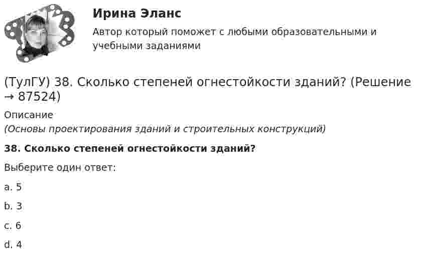      
            Описание
            (Основы проектирования зданий и строительных конструкций)38. Сколько степеней огнестойкости зданий?Выберите один ответ:a. 5 b. 3 c. 6 d. 4    
            
            
            (ТулГУ) 33. По каким проектам строят уникальные здания?(ТулГУ) 38. Сколько степеней огнестойкости зданий?(ТулГУ) 3. Этаж здания(ТулГУ) 47. Какие здания относятся к многоэтажным зданиям относительно массового строительства?(ТулГУ) 64 Проект производства наладочных работ должен включать в себя, в частности, следующие вопросы (укажите верное утверждение):(ТулГУ) 72. К несущим конструкциям здания не относятся:(ТулГУ) 78 Расчетная температура внутреннего воздуха жилых помещений👍 (ТулГУ, 2023 год, январь) Металлические конструкции Часть 3 (76 вопросов с правильными ответами)👍 (ТулГУ, 2023 год, январь) Строительная теплофизика (79 вопросов с правильными ответами)👍 (ТулГУ, 2023 год, январь) Теплогазоснабжение и вентиляция (97 вопросов с правильными ответами)👍 (ТулГУ, 2023 год, январь) Теплогенерирующие установки (5 семестр) (66 вопросов с правильными ответами)(ТулГУ) 20. Определение “основание”(ТулГУ) 22. Определение “перегородки”ТулГу 2 (вариант) Насосы, вентиляторы, компрессоры и гидравлика систем ТГВ  Прикладная гидравлика