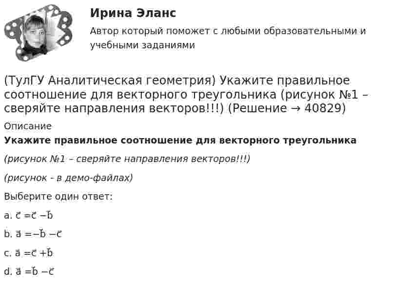     
          Описание
          Укажите правильное соотношение для векторного треугольника(рисунок №1 – сверяйте направления векторов!!!)(рисунок - в демо-файлах)Выберите один ответ:a. c⃗ =c⃗ −b⃗ b. a⃗ =−b⃗ −c⃗ c. a⃗ =c⃗ +b⃗ d. a⃗ =b⃗ −c⃗   
            
            
            (ТулГУ Аналитическая геометрия) При каком m векторы a⃗ =(5;0;4) и b⃗ =(−4;m;5)перпендикулярны?(ТулГУ Аналитическая геометрия) Укажите правильное соотношение для векторного треугольника (рисунок №1 – сверяйте направления векторов!!!)(ТулГУ Аналитическая геометрия) Является ли базисом в трёхмерном пространстве система из трёх линейно независимых векторов?(ТулГУ Аналитическая геометрия) Является ли линейно независимой система векторов, содержащих нулевой вектор?💯 ТулГУ Аналитическая химия и физико-химические методы анализа [3 семестр] (ответы на тест, июль 2022)(ТулГУ Аналитическая химия) Метод газо-жидкостного хроматографического анализа используют для определения (указать неверный ответ):(ТулГУ Английский) Born in 1969, Mathew McConaughey ….. in Texas, where his father owned a petrol station.(ТулГУ Аналитическая геометрия) Из перечисленных физических величин укажите ту, которая не является векторной(ТулГУ Аналитическая геометрия) Какая тройка векторов в пространстве не образует базис в пространстве?(ТулГУ Аналитическая геометрия) Какой угол образуют диагонали четырёхугольника ABCD с вершинами в точках A(1;2;3), B(7;3;2), C(−3;0;6), D(9;2;4)?(ТулГУ Аналитическая геометрия) Какую геометрическую фигуру ABCD образуют точки A(3;−1;2), B(1;2;−1), C(−1;1;−3), D(3;−5;3)?(ТулГУ Аналитическая геометрия) Ненулевые векторы a⃗ , b⃗ , c⃗ образуют базис в пространстве, если(ТулГУ Аналитическая геометрия) Образуют ли базис трёхмерного пространства векторы p⃗ ={1;2;3}, q⃗ ={2;3;4}, r⃗ ={3;4;5}?(ТулГУ Аналитическая геометрия) Образуют ли базис трёхмерного пространства векторы p⃗ ={−3;3;3}, q⃗ ={−4;7;6}, r⃗ ={3;0;1}?