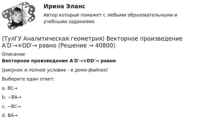     
          Описание
          Векторное произведение A′D′→×DD′→ равно(рисунок и полное условие - в демо-файлах)Выберите один ответ:a. BC→b. −BA→c. −BC→d. BA→  
            
            
            (ТулГУ) а называется приближенным значением А по недостатку, если(ТулГУ Аналитическая геометрия) Векторное произведение A′D′→×DD′→ равно(ТулГУ Аналитическая геометрия) Если M1(−1;−2;−4) и M2(−3;4;−6), то координаты середины отрезка M1M2(ТулГУ Аналитическая геометрия) Из перечисленных физических величин укажите ту, которая не является векторной(ТулГУ Аналитическая геометрия) Какая тройка векторов в пространстве не образует базис в пространстве?(ТулГУ Аналитическая геометрия) Какой угол образуют диагонали четырёхугольника ABCD с вершинами в точках A(1;2;3), B(7;3;2), C(−3;0;6), D(9;2;4)?(ТулГУ Аналитическая геометрия) Какую геометрическую фигуру ABCD образуют точки A(3;−1;2), B(1;2;−1), C(−1;1;−3), D(3;−5;3)?(ТулГУ) 87. Материалы фундаментов (основные) малоэтажных жилых зданий.💯 ТулГУ Автоматизация архитектурно-строительного проектирования (ответы на тест, август 2022)💯 ТулГУ Автоматизация архитектурно-строительного проектирования (ответы на тест, июль 2022)💯 ТулГУ Автоматизация архитектурно-строительного проектирования (ответы на тест, октябрь 2022)💯 ТулГУ Автоматизация архитектурно-строительного проектирования (правильные ответы на тест)💯 ТулГУ Автоматизация и управление процессами ТГВ (ответы на тест, июль 2022)💯 ТулГУ Автоматизация и управление процессами ТГВ (ответы на тест, сентябрь 2022)