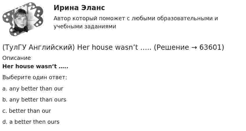      
            Описание
            Her house wasn’t …..Выберите один ответ:a. any better than ourb. any better than oursc. better than ourd. a better then ours   
            
            
            (ТулГУ Английский) Could you please tell me where ….. ?(ТулГУ Английский) Her house wasn’t …..(ТулГУ Английский) Hosting the Olympic Games in 2012 gave an opportunity to make young people in Britain ….. sport.(ТулГУ Английский) If she had locked all the doors, the burglars ….. have got in.(ТулГУ Английский) If the bus arrives ….. , we’ll miss the train.(ТулГУ Английский) If you are going to start anything again, you need to learn from what ….. , so that the situation won’t be repeated.(ТулГУ Английский) I stepped aside so that she ….. go in.(ТулГУ Аналитическая геометрия) При каком m векторы a⃗ =(5;0;4) и b⃗ =(−4;m;5)перпендикулярны?(ТулГУ Аналитическая геометрия) Укажите правильное соотношение для векторного треугольника (рисунок №1 – сверяйте направления векторов!!!)(ТулГУ Аналитическая геометрия) Является ли базисом в трёхмерном пространстве система из трёх линейно независимых векторов?(ТулГУ Аналитическая геометрия) Является ли линейно независимой система векторов, содержащих нулевой вектор?💯 ТулГУ Аналитическая химия и физико-химические методы анализа [3 семестр] (ответы на тест, июль 2022)(ТулГУ Аналитическая химия) Метод газо-жидкостного хроматографического анализа используют для определения (указать неверный ответ):(ТулГУ Английский) Born in 1969, Mathew McConaughey ….. in Texas, where his father owned a petrol station.