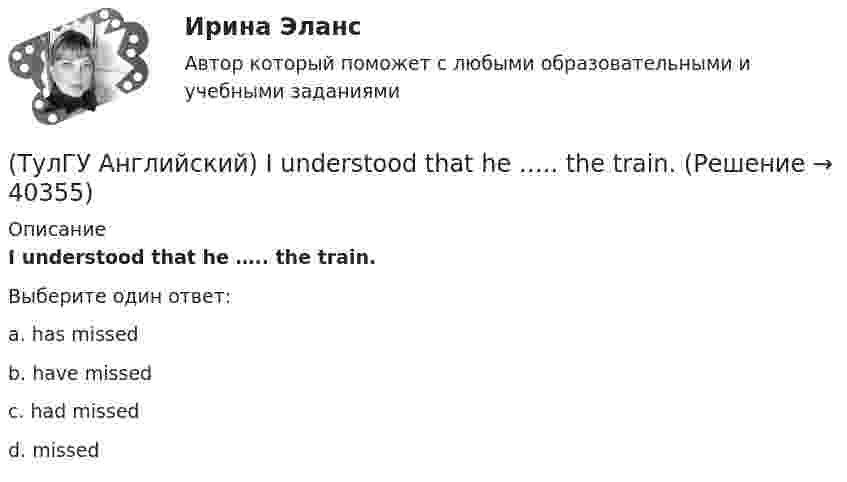      
          Описание
          I understood that he ….. the train.Выберите один ответ:a. has missed b. have missed c. had missed d. missed   
            
            
            (ТулГУ Английский) It was like any other hotel in some ways: ….. a reception desk, a white piano and a restaurant.(ТулГУ Английский) I understood that he ….. the train.(ТулГУ Английский) I wonder how much ….. on sale.(ТулГУ Английский) Kate was tired because she ….. the whole evening.(ТулГУ Английский) Native Americans ….. to be called “Red Indians”.(ТулГУ Английский) Nothing can stop us, …..?(ТулГУ Английский) ..... rich pay higher taxes?(ТулГУ Английский) Could you please tell me where ….. ?(ТулГУ Английский) Her house wasn’t …..(ТулГУ Английский) Hosting the Olympic Games in 2012 gave an opportunity to make young people in Britain ….. sport.(ТулГУ Английский) If she had locked all the doors, the burglars ….. have got in.(ТулГУ Английский) If the bus arrives ….. , we’ll miss the train.(ТулГУ Английский) If you are going to start anything again, you need to learn from what ….. , so that the situation won’t be repeated.(ТулГУ Английский) I stepped aside so that she ….. go in.