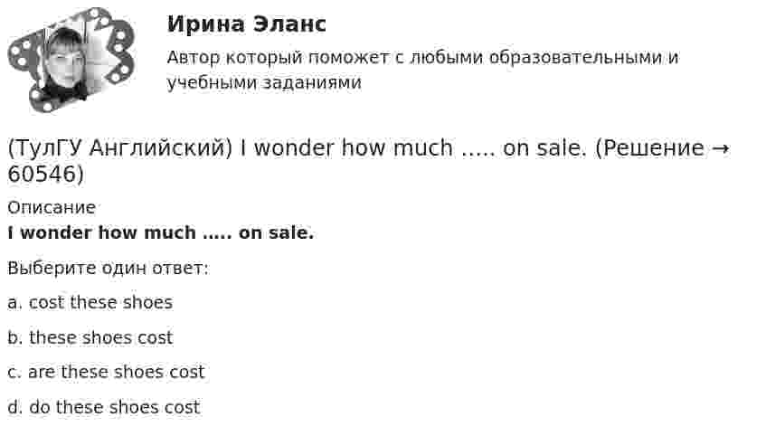      
            Описание
            I wonder how much ….. on sale.Выберите один ответ:a. cost these shoes b. these shoes cost c. are these shoes cost d. do these shoes cost   
            
            
            (ТулГУ Английский) I understood that he ….. the train.(ТулГУ Английский) I wonder how much ….. on sale.(ТулГУ Английский) Kate was tired because she ….. the whole evening.(ТулГУ Английский) Native Americans ….. to be called “Red Indians”.(ТулГУ Английский) Nothing can stop us, …..?(ТулГУ Английский) ..... rich pay higher taxes?(ТулГУ Английский) That lonely old lady often talks to …..(ТулГУ Английский) Her house wasn’t …..(ТулГУ Английский) Hosting the Olympic Games in 2012 gave an opportunity to make young people in Britain ….. sport.(ТулГУ Английский) If she had locked all the doors, the burglars ….. have got in.(ТулГУ Английский) If the bus arrives ….. , we’ll miss the train.(ТулГУ Английский) If you are going to start anything again, you need to learn from what ….. , so that the situation won’t be repeated.(ТулГУ Английский) I stepped aside so that she ….. go in.(ТулГУ Английский) I ….. there for a month by the time you come.