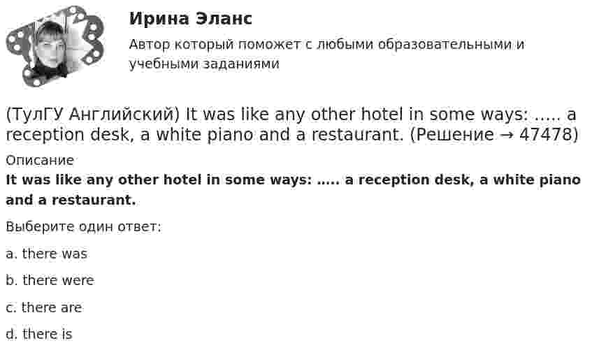      
            Описание
            It was like any other hotel in some ways: ….. a reception desk, a white piano and a restaurant.Выберите один ответ:a. there was b. there were c. there are d. there is   
            
            
            (ТулГУ Английский) I ….. there for a month by the time you come.(ТулГУ Английский) It was like any other hotel in some ways: ….. a reception desk, a white piano and a restaurant.(ТулГУ Английский) I understood that he ….. the train.(ТулГУ Английский) I wonder how much ….. on sale.(ТулГУ Английский) Kate was tired because she ….. the whole evening.(ТулГУ Английский) Native Americans ….. to be called “Red Indians”.(ТулГУ Английский) Nothing can stop us, …..?(ТулГУ Английский) By the end of the day the group ….. their examination in literature.(ТулГУ Английский) Could you please tell me where ….. ?(ТулГУ Английский) Her house wasn’t …..(ТулГУ Английский) Hosting the Olympic Games in 2012 gave an opportunity to make young people in Britain ….. sport.(ТулГУ Английский) If she had locked all the doors, the burglars ….. have got in.(ТулГУ Английский) If the bus arrives ….. , we’ll miss the train.(ТулГУ Английский) If you are going to start anything again, you need to learn from what ….. , so that the situation won’t be repeated.