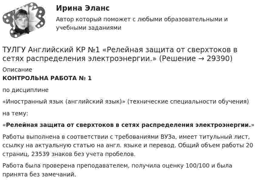     
          Описание
          КОНТРОЛЬНА РАБОТА № 1по дисциплине«Иностранный язык (английский язык)» (технические специальности обучения)на тему: «Релейная защита от сверхтоков в сетях распределения электроэнергии.»Работы выполнена в соответствии с требованиями ВУЗа, имеет титульный лист, ссылку на актуальную статью на англ. языке и перевод. Общий объем работы 20 страниц, 23539 знаков без учета пробелов. Работа была проверена преподавателем, получила оценку  100/100 и была принята без замечаний.   
            
            
            (ТулГУ Английский) Your argument is more …..ТУЛГУ Английский КР №1 «Релейная защита от сверхтоков в сетях распределения электроэнергии.»[ТулГУ] Антикризисное управление (тест, зачет, экзамен, вопросы, ответы)ТулГУ Архитектура вычислительных систем 💯 ТулГУ Архитектурно-строительное проектирование гражданских и промышленных зданий [5 семестр] (ответы на тест, август 2022)💯 ТулГУ Архитектурно-строительное проектирование гражданских и промышленных зданий [5 семестр] (ответы на тест, июль 2022)💯 ТулГУ Архитектурно-строительное проектирование гражданских и промышленных зданий [5 семестр] (ответы на тест, сентябь 2022)(ТулГУ Английский) The coat was ….. expensive that I couldn’t afford it.(ТулГУ Английский) The day before we met, Lady Gaga ….. 12 hours of interviews and photoshoots.(ТулГУ Английский) The letters ….. yesterday.(ТулГУ Английский) This temple is said ….. ten centuries ago.(ТулГУ Английский) Today is the ….. day in my life.(ТулГУ Английский) Using credit and debit cards ….. to be cheaper and more convenient than cash.(ТулГУ Английский) We are going to Moscow as soon as ….. taking our final exam.