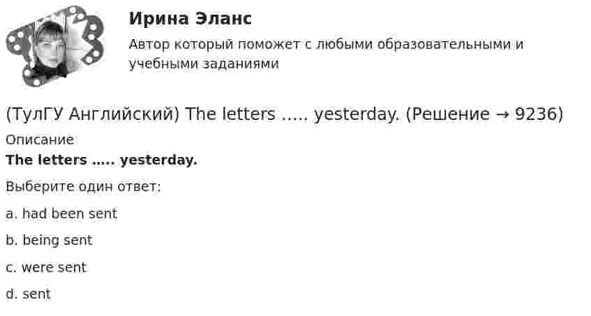      
          Описание
          The letters ….. yesterday.Выберите один ответ:a. had been sent b. being sent c. were sent d. sent   
            
            
            (ТулГУ Английский) The day before we met, Lady Gaga ….. 12 hours of interviews and photoshoots.(ТулГУ Английский) The letters ….. yesterday.(ТулГУ Английский) This temple is said ….. ten centuries ago.(ТулГУ Английский) Today is the ….. day in my life.(ТулГУ Английский) Using credit and debit cards ….. to be cheaper and more convenient than cash.(ТулГУ Английский) We are going to Moscow as soon as ….. taking our final exam.(ТулГУ Английский) Who ….. meet you at the station?(ТулГУ Английский) I wonder how much ….. on sale.(ТулГУ Английский) Kate was tired because she ….. the whole evening.(ТулГУ Английский) Native Americans ….. to be called “Red Indians”.(ТулГУ Английский) Nothing can stop us, …..?(ТулГУ Английский) ..... rich pay higher taxes?(ТулГУ Английский) That lonely old lady often talks to …..(ТулГУ Английский) The actress couldn’t go into detail about what she …..
