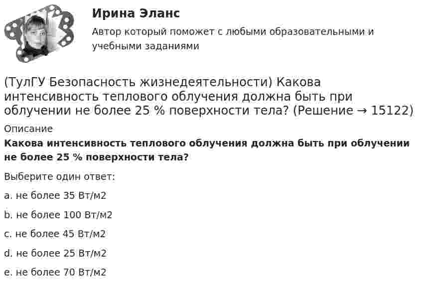     
          Описание
          Какова интенсивность теплового облучения должна быть при облучении не более 25 % поверхности тела?Выберите один ответ:a. не более 35 Вт/м2 b. не более 100 Вт/м2 c. не более 45 Вт/м2 d. не более 25 Вт/м2 e. не более 70 Вт/м2   
            
            
            (ТулГУ Безопасность жизнедеятельности) Какими параметрами определяется микроклимат на рабочем месте?(ТулГУ Безопасность жизнедеятельности) Какова интенсивность теплового облучения должна быть при облучении не более 25 % поверхности тела?(ТулГУ Безопасность жизнедеятельности) Каково допустимое значение температуры поверхностей технологического оборудования?(ТулГУ Безопасность жизнедеятельности) Какое значение тока промышленной частоты 50 Гц считается смертельным при его прохождении по наиболее опасному для человека пути (рука-рука или рука-нога)?💯 ТулГУ Безопасность жизнедеятельности (правильные ответы на тест)[ТулГУ] Безопасность жизнедеятельности (тест, зачет, экзамен, вопросы, ответы)(ТулГУ Биохимия) [ТулГУ] Банки и банковское дело (контрольная, вариант 4)(ТулГУ Безопасность жизнедеятельности) В виде чего устанавливают норму вибрационной нагрузки при постоянной вибрации?(ТулГУ Безопасность жизнедеятельности) В каких случаях устанавливаются допустимые величины показателей микроклимата?💯 ТулГУ Безопасность жизнедеятельности (все ответы на тест, декабрь 2022)💯 ТулГУ Безопасность жизнедеятельности (все ответы на тест, июль 2022)💯 ТулГУ Безопасность жизнедеятельности (все ответы на тест, май 2023)💯 ТулГУ Безопасность жизнедеятельности (все ответы на тест, сентябрь 2022)