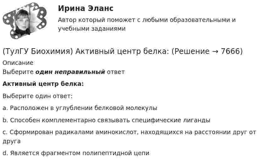      
          Описание
          Выберите один неправильный ответАктивный центр белка:Выберите один ответ:a. Расположен в углублении белковой молекулы b. Способен комплементарно связывать специфические лиганды c. Сформирован радикалами аминокислот, находящихся на расстоянии друг от друга d. Является фрагментом полипептидной цепи   
            
            
            (ТулГУ Биохимия) (ТулГУ Биохимия) Активный центр белка:(ТулГУ Биохимия) Витамин Е:(ТулГУ Биохимия) В обмене одноуглеродных радикалов участвует:(ТулГУ Биохимия) Все ферменты:(ТулГУ Биохимия) Вторичная структура белка – это(ТулГУ Биохимия) В условиях легкой физической нагрузки синтез АТФ происходит в основном путем:💯 ТулГУ Безопасность жизнедеятельности (все ответы на тест, сентябрь 2022)(ТулГУ Безопасность жизнедеятельности) Какие категории напряженности труда выделяют?(ТулГУ Безопасность жизнедеятельности) Какими параметрами определяется микроклимат на рабочем месте?(ТулГУ Безопасность жизнедеятельности) Какова интенсивность теплового облучения должна быть при облучении не более 25 % поверхности тела?(ТулГУ Безопасность жизнедеятельности) Каково допустимое значение температуры поверхностей технологического оборудования?(ТулГУ Безопасность жизнедеятельности) Какое значение тока промышленной частоты 50 Гц считается смертельным при его прохождении по наиболее опасному для человека пути (рука-рука или рука-нога)?💯 ТулГУ Безопасность жизнедеятельности (правильные ответы на тест)