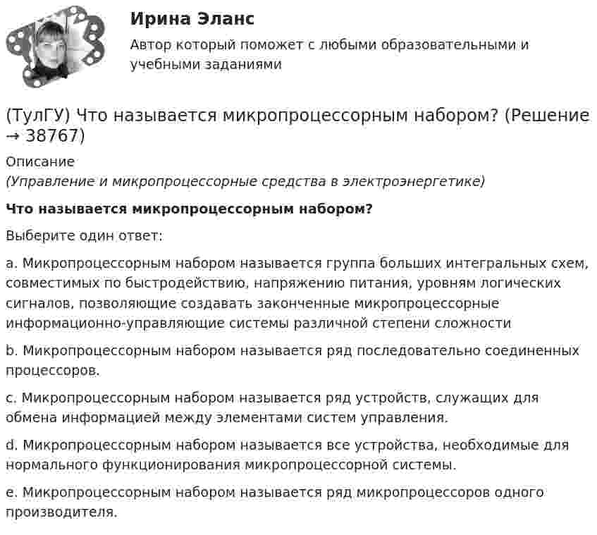      
          Описание
          (Управление и микропроцессорные средства в электроэнергетике)Что называется микропроцессорным набором?Выберите один ответ:a. Микропроцессорным набором называется группа больших интегральных схем, совместимых по быстродействию, напряжению питания, уровням логических сигналов, позволяющие создавать законченные микропроцессорные информационно-управляющие системы различной степени сложности b. Микропроцессорным набором называется ряд последовательно соединенных процессоров. c. Микропроцессорным набором называется ряд устройств, служащих для обмена информацией между элементами систем управления. d. Микропроцессорным набором называется все устройства, необходимые для нормального функционирования микропроцессорной системы. e. Микропроцессорным набором называется ряд микропроцессоров одного производителя.   
            
            
            (ТулГУ) Что используют 3D принтеры для изготовления физической модели?(ТулГУ) Что называется микропроцессорным набором?(ТулГУ) Что называется пиковыми нагрузками?(ТулГУ) Что называется шиной в микропроцессорных системах?(ТулГУ) Что не является разновидностью политической деятельности?(ТулгУ) Что обозначают две последние цифры в обозначении КЧ 312?(ТулГУ) Что означает маркировка осевых вентиляторов?(ТулГУ) Численный метод “Зейделя” предназначен для решения задач:(ТулГУ) Численный метод “прямоугольников” предназначен для решения задач:(ТулГУ) Численный метод “Симпсона” предназначен для решения задач:(ТулГУ) Что возникает в контактных системах аппаратов при их включении(ТулГУ) Что есть мышление:(ТулГУ) Что изображено на чертеже :(ТулГУ) Что из перечисленного не является разновидностью формы государственного устройства?