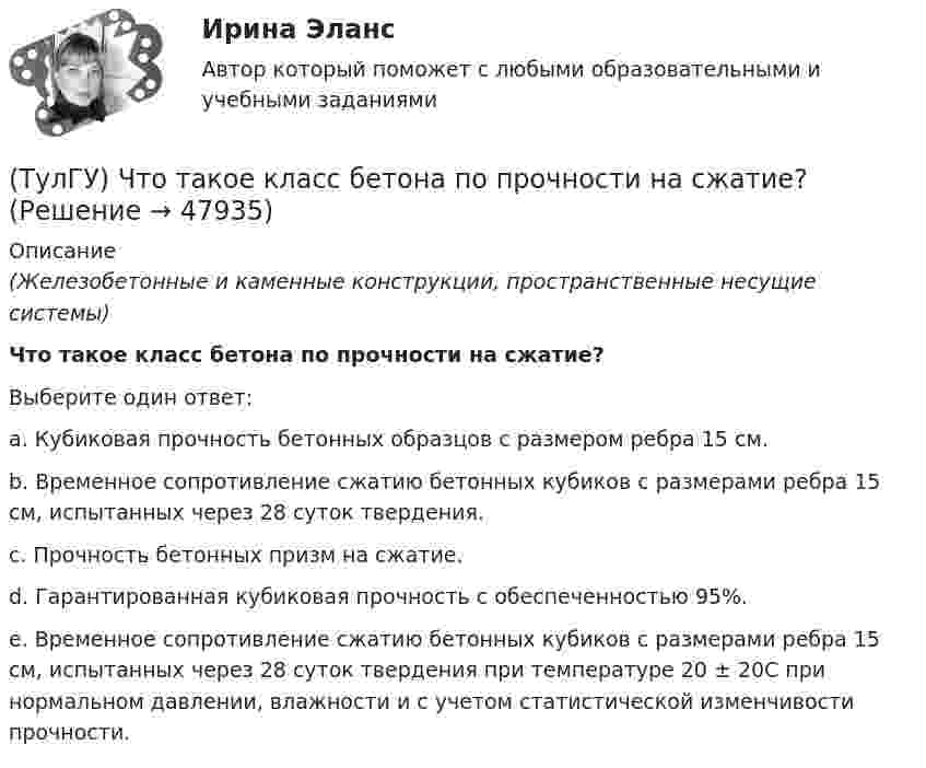      
            Описание
            (Железобетонные и каменные конструкции, пространственные несущие системы)Что такое класс бетона по прочности на сжатие?Выберите один ответ:a. Кубиковая прочность бетонных образцов с размером ребра 15 см.b. Временное сопротивление сжатию бетонных кубиков с размерами ребра 15 см, испытанных через 28 суток твердения.c. Прочность бетонных призм на сжатие.d. Гарантированная кубиковая прочность с обеспеченностью 95%.e. Временное сопротивление сжатию бетонных кубиков с размерами ребра 15 см, испытанных через 28 суток твердения при температуре 20 ± 20С при нормальном давлении, влажности и с учетом статистической изменчивости прочности.  
            
            
            (ТулГУ) Что такое верификация УП ?(ТулГУ) ﻿Что такое класс бетона по прочности на сжатие?(ТулГУ) Что такое помпаж центробежного насоса?(ТулГУ) Что такое электродинамическая стойкость аппарата(ТулГУ) Что является главной целью анализа использования материальных ресурсов предприятия и состояния их запасов?(ТулГУ) Что является мерой количества достоверности переданной информации?(ТулГУ) Что является наиболее распространенным при измерении масштабов коррупции?(ТулГУ) Что отличает политические явления от не политических7(ТулГУ) Что отличает политическую партию от государства(ТулГУ) Что относится к дополнительным устройствам гидрообъёмного привода?(ТулГУ) Что относится к экономическим причинам социального неравенства по М. Веберу(ТулГУ) Что понимается под явлением термоэлектронной эмиссии(ТулГУ) Что предполагается в дискретных моделях несущей системы многоэтажного здания?(ТулГУ) Что привлекает, когда при выполнении технического рисунка выбирают оси аксонометрических проекций: