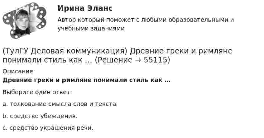      
            Описание
            Древние греки и римляне понимали стиль как …Выберите один ответ:a. толкование смысла слов и текста. b. средство убеждения. c. средство украшения речи.    
            
            
            (ТулГУ Деловая коммуникация) Выбор функционального стиля обусловлен:(ТулГУ Деловая коммуникация) Древние греки и римляне понимали стиль как …(ТулГУ Деловая коммуникация) К официально-деловому стилю относятся следующие слова и словосочетания:(ТулГУ Деловая коммуникация) Определите стиль приведенного текста.(ТулГУ Деловая коммуникация) Определите стиль приведенного текста. В статье «Искусственный разум: Феномен мышления» автор говорит о том(ТулГУ Деловая коммуникация) Определите стиль приведенного текста. (Эпиграф – это относительно короткий текст, помещенный автором перед произведением или его частью и призванный выразить идейный смысл следующего за ним текста.)💯 ТулГУ Деловая коммуникация (ответы на тест, август 2022)(ТулГУ) Государственный контроль за сертифицированной продукцией выполняет и финансирует(ТулГУ) Два последовательно соединённых центробежных насоса перекачивают воду при об/мин из водохранилища А с отметкой уровня ?0 в бассейн В с отметкой уровня ?20 по трубопроводу, состоящему из двух одинаковых участков длиной l=1 км и диаметром d=250(ТулГУ) Дверные проемы в ограждениях лифтовых шахт с выходами из них в ко-ридоры и другие помещения, кроме лестничных клеток, должны защи-щаться(ТулГУ) Дверные проемы в ограждениях лифтовых шахт с выходами из них в ко-ридоры и другие помещения, кроме лестничных клеток, должны защи-щаться противопожарными дверями с пределом огнестойкости:(ТулГУ) Деление гидромашин по принципу действия.(ТулГУ Деловая коммуникация) В заявлении используется:(ТулГУ Деловая коммуникация) В каком ряду во всех трёх словах пропущена одна и та же буква?