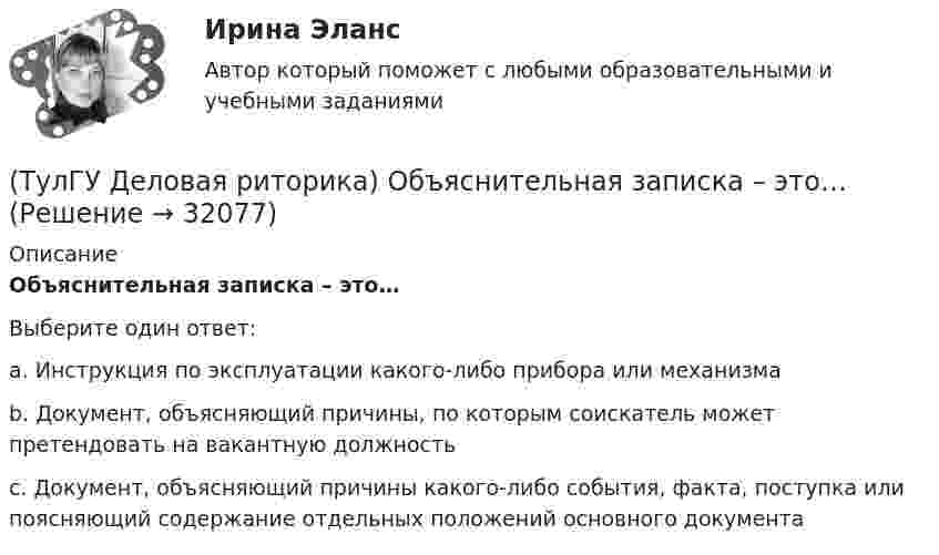      
          Описание
          Объяснительная записка – это…Выберите один ответ:a. Инструкция по эксплуатации какого-либо прибора или механизмаb. Документ, объясняющий причины, по которым соискатель может претендовать на вакантную должностьc. Документ, объясняющий причины какого-либо события, факта, поступка или поясняющий содержание отдельных положений основного документа  
            
            
            (ТулГУ Деловая риторика) Какое слово относится только к женскому роду? (Калахари / тюль / жюри / сирокко)(ТулГУ Деловая риторика) Объяснительная записка – это…[ТулГУ] Деловая риторика (тест, зачет, экзамен, вопросы, ответы)(ТулГУ Деловая риторика) Что из перечисленного не является словосочетанием?(ТулГУ Деловая риторика) Что из перечисленного является фразеологизмом?[ТулГУ] Деловой иностранный язык (тест, зачет, экзамен, вопросы, ответы)[ТулГУ] Детали машин и основы конструирования (тест, зачет, экзамен, вопросы, ответы)(ТулГУ Деловая риторика) В каком предложении нет ни вводных, ни вставных конструкций? (Знаки препинания в предложениях не проставлены.)(ТулГУ Деловая риторика) В каком ряду в обоих словах пропущен твердый знак?(ТулГУ Деловая риторика) В каком слове согласный перед Е произносится мягко? (антенна / тест / буриме / патент)(ТулГУ Деловая риторика) В написании какого слова допущена ошибка? (разыграть / сверхындустриальный / подыскать / предыюньский )(ТулГУ Деловая риторика) В написании какого слова допущена ошибка? (целлофан / престиж / оригинальный / колач)(ТулГУ Деловая риторика) В устной речи фонема может быть представлена…💯 ТулГУ Деловая риторика и культура речи (ответы на тест, август 2022)