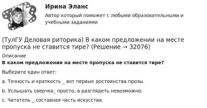      
          Описание
          В каком предложении на месте пропуска не ставится тире?Выберите один ответ:a. Точность и краткость _ вот первые достоинства прозы.b. Услышать сверчка_ просто, а разглядеть невозможно.c. Читатель _ составная часть искусства.   
            
            
            (ТулГУ Деловая риторика) В каком предложении на месте пропуска не ставится запятая?(ТулГУ Деловая риторика) В каком предложении на месте пропуска не ставится тире?(ТулГУ Деловая риторика) В каком предложении нарушены синтаксические нормы?(ТулГУ Деловая риторика) В каком предложении нет ни вводных, ни вставных конструкций? (Знаки препинания в предложениях не проставлены.)(ТулГУ Деловая риторика) В каком ряду в обоих словах пропущен твердый знак?(ТулГУ Деловая риторика) В каком слове согласный перед Е произносится мягко? (антенна / тест / буриме / патент)(ТулГУ Деловая риторика) В написании какого слова допущена ошибка? (разыграть / сверхындустриальный / подыскать / предыюньский )💯 ТулГУ Деловая коммуникация (правильные ответы на тест)(ТулГУ Деловая коммуникация) Реферат – это …(ТулГУ Деловая коммуникация) Стилистически нейтральные слова:[ТулГУ] Деловая коммуникация (тест, зачет, экзамен, вопросы, ответы)(ТулГУ Деловая коммуникация) Укажите предложение, в котором нужно поставить одну запятую. (Знаки препинания не расставлены.)(ТулГУ Деловая коммуникация) Чем отличается эффективное деловое общение от неэффективного?(ТулГУ Деловая риторика) В каком предложении есть лишняя запятая?