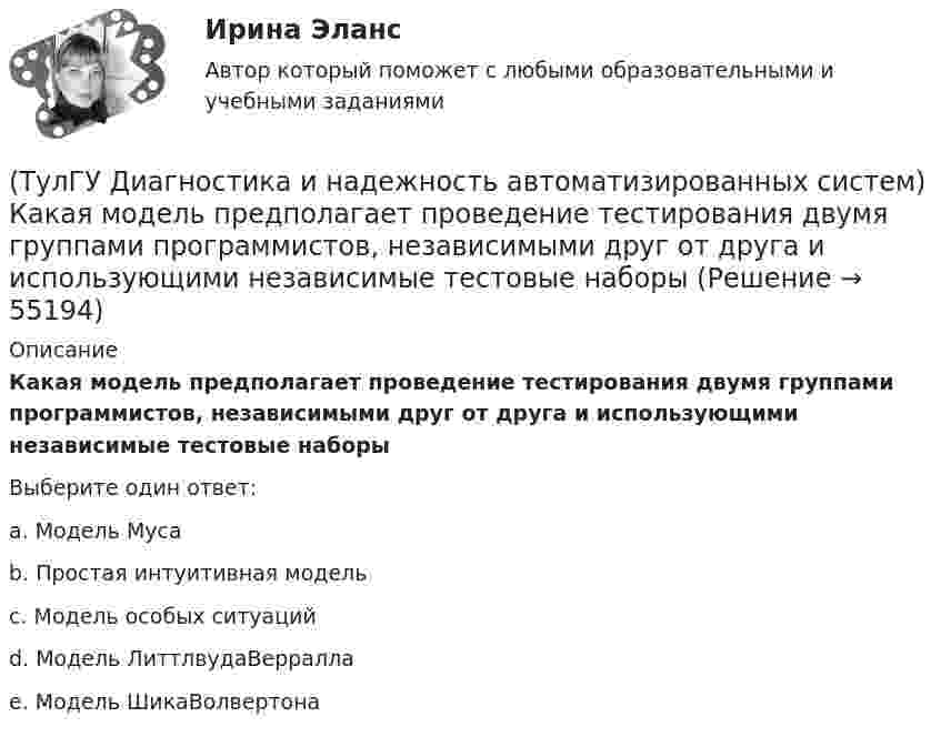      
            Описание
            Какая модель предполагает проведение тестирования двумя группами программистов, независимыми друг от друга и использующими независимые тестовые наборыВыберите один ответ:a. Модель Мусаb. Простая интуитивная модельc. Модель особых ситуацийd. Модель ЛиттлвудаВерраллаe. Модель ШикаВолвертона   
            
            
            (ТулГУ Диагностика и надежность автоматизированных систем) Какая модель основана на допущении, что интенсивность отказов программы пропорциональна количеству оставшихся в программе ошибок, а после каждого отказа одна ошибка исправляется(ТулГУ Диагностика и надежность автоматизированных систем) Какая модель предполагает проведение тестирования двумя группами программистов, независимыми друг от друга и использующими независимые тестовые наборы(ТулГУ Диагностика и надежность автоматизированных систем) Методика получения оценки надежности сверху состоит из следующих этапов:(ТулГУ Диагностика и надежность автоматизированных систем) Резервирование, когда за основным элементом закреплены один или несколько резервных элементов, называется(ТулГУ Диагностика и надежность автоматизированных систем) Структурное резервирование это(ТулГУ Диагностика и надежность автоматизированных систем) Суть метода перебора состояний заключается(ТулГУ Диагностика и надежность автоматизированных систем) Функциональное резервирование это(ТулГУ Деловая риторика) Что из перечисленного не является словосочетанием?(ТулГУ Деловая риторика) Что из перечисленного является фразеологизмом?[ТулГУ] Деловой иностранный язык (тест, зачет, экзамен, вопросы, ответы)[ТулГУ] Детали машин и основы конструирования (тест, зачет, экзамен, вопросы, ответы)(ТулГУ Диагностика и надежность автоматизированных систем) Вероятность отказа зависит от времени или объема выполненной работы(ТулГУ Диагностика и надежность автоматизированных систем) Вероятность отказа не зависит от времени или объема выполненной работы(ТулГУ Диагностика и надежность автоматизированных систем) Временное резервирование это