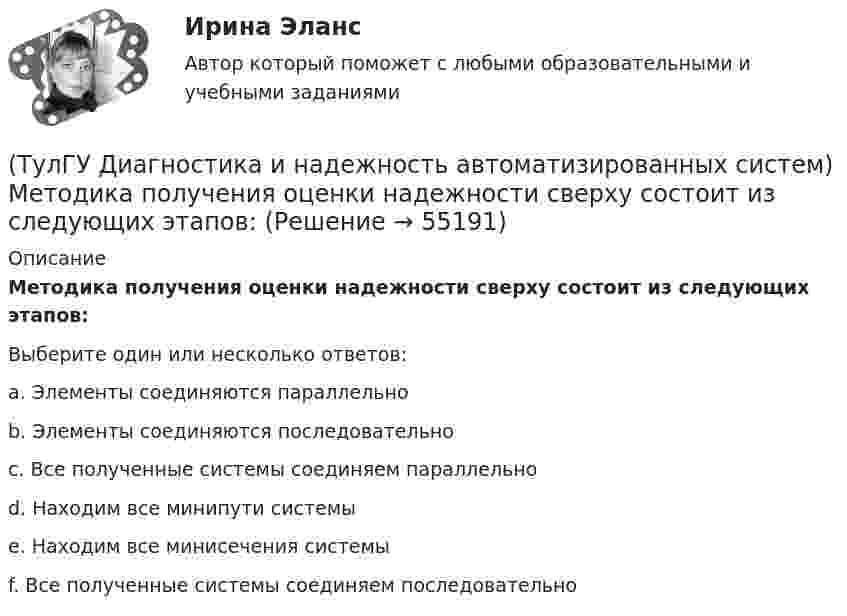     
            Описание
            Методика получения оценки надежности сверху состоит из следующих этапов:Выберите один или несколько ответов:a. Элементы соединяются параллельноb. Элементы соединяются последовательноc. Все полученные системы соединяем параллельноd. Находим все минипути системыe. Находим все минисечения системыf. Все полученные системы соединяем последовательно   
            
            
            (ТулГУ Диагностика и надежность автоматизированных систем) Какая модель предполагает проведение тестирования двумя группами программистов, независимыми друг от друга и использующими независимые тестовые наборы(ТулГУ Диагностика и надежность автоматизированных систем) Методика получения оценки надежности сверху состоит из следующих этапов:(ТулГУ Диагностика и надежность автоматизированных систем) Резервирование, когда за основным элементом закреплены один или несколько резервных элементов, называется(ТулГУ Диагностика и надежность автоматизированных систем) Структурное резервирование это(ТулГУ Диагностика и надежность автоматизированных систем) Суть метода перебора состояний заключается(ТулГУ Диагностика и надежность автоматизированных систем) Функциональное резервирование это(ТулГУ Диагностика и надежность автоматизированных систем) Функцию простоя можно вычислить по формуле(ТулГУ Деловая риторика) Что из перечисленного является фразеологизмом?[ТулГУ] Деловой иностранный язык (тест, зачет, экзамен, вопросы, ответы)[ТулГУ] Детали машин и основы конструирования (тест, зачет, экзамен, вопросы, ответы)(ТулГУ Диагностика и надежность автоматизированных систем) Вероятность отказа зависит от времени или объема выполненной работы(ТулГУ Диагностика и надежность автоматизированных систем) Вероятность отказа не зависит от времени или объема выполненной работы(ТулГУ Диагностика и надежность автоматизированных систем) Временное резервирование это(ТулГУ Диагностика и надежность автоматизированных систем) Если отказ любого элемента вызывает отказ системы, соединение элементов называется