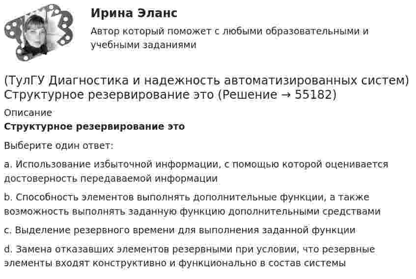      
            Описание
            Структурное резервирование этоВыберите один ответ:a. Использование избыточной информации, с помощью которой оценивается достоверность передаваемой информацииb. Способность элементов выполнять дополнительные функции, а также возможность выполнять заданную функцию дополнительными средствамиc. Выделение резервного времени для выполнения заданной функцииd. Замена отказавших элементов резервными при условии, что резервные элементы входят конструктивно и функционально в состав системы   
            
            
            (ТулГУ Диагностика и надежность автоматизированных систем) Резервирование, когда за основным элементом закреплены один или несколько резервных элементов, называется(ТулГУ Диагностика и надежность автоматизированных систем) Структурное резервирование это(ТулГУ Диагностика и надежность автоматизированных систем) Суть метода перебора состояний заключается(ТулГУ Диагностика и надежность автоматизированных систем) Функциональное резервирование это(ТулГУ Диагностика и надежность автоматизированных систем) Функцию простоя можно вычислить по формуле(ТулГУ Диагностика и надежность автоматизированных систем) Функция надежности определяется(ТулГУ Диагностика и надежность автоматизированных систем) Что такое восстановление?[ТулГУ] Детали машин и основы конструирования (тест, зачет, экзамен, вопросы, ответы)(ТулГУ Диагностика и надежность автоматизированных систем) Вероятность отказа зависит от времени или объема выполненной работы(ТулГУ Диагностика и надежность автоматизированных систем) Вероятность отказа не зависит от времени или объема выполненной работы(ТулГУ Диагностика и надежность автоматизированных систем) Временное резервирование это(ТулГУ Диагностика и надежность автоматизированных систем) Если отказ любого элемента вызывает отказ системы, соединение элементов называется(ТулГУ Диагностика и надежность автоматизированных систем) Какая модель основана на допущении, что интенсивность отказов программы пропорциональна количеству оставшихся в программе ошибок, а после каждого отказа одна ошибка исправляется(ТулГУ Диагностика и надежность автоматизированных систем) Какая модель предполагает проведение тестирования двумя группами программистов, независимыми друг от друга и использующими независимые тестовые наборы