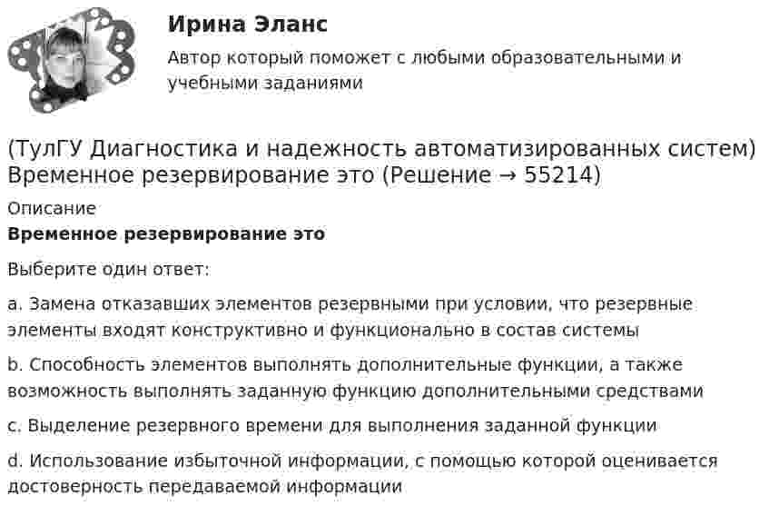      
            Описание
            Временное резервирование этоВыберите один ответ:a. Замена отказавших элементов резервными при условии, что резервные элементы входят конструктивно и функционально в состав системыb. Способность элементов выполнять дополнительные функции, а также возможность выполнять заданную функцию дополнительными средствамиc. Выделение резервного времени для выполнения заданной функцииd. Использование избыточной информации, с помощью которой оценивается достоверность передаваемой информации   
            
            
            (ТулГУ Диагностика и надежность автоматизированных систем) Вероятность отказа не зависит от времени или объема выполненной работы(ТулГУ Диагностика и надежность автоматизированных систем) Временное резервирование это(ТулГУ Диагностика и надежность автоматизированных систем) Если отказ любого элемента вызывает отказ системы, соединение элементов называется(ТулГУ Диагностика и надежность автоматизированных систем) Какая модель основана на допущении, что интенсивность отказов программы пропорциональна количеству оставшихся в программе ошибок, а после каждого отказа одна ошибка исправляется(ТулГУ Диагностика и надежность автоматизированных систем) Какая модель предполагает проведение тестирования двумя группами программистов, независимыми друг от друга и использующими независимые тестовые наборы(ТулГУ Диагностика и надежность автоматизированных систем) Методика получения оценки надежности сверху состоит из следующих этапов:(ТулГУ Диагностика и надежность автоматизированных систем) Резервирование, когда за основным элементом закреплены один или несколько резервных элементов, называется(ТулГУ Деловая риторика) Какое слово относится только к женскому роду? (Калахари / тюль / жюри / сирокко)(ТулГУ Деловая риторика) Объяснительная записка – это…[ТулГУ] Деловая риторика (тест, зачет, экзамен, вопросы, ответы)(ТулГУ Деловая риторика) Что из перечисленного не является словосочетанием?(ТулГУ Деловая риторика) Что из перечисленного является фразеологизмом?[ТулГУ] Деловой иностранный язык (тест, зачет, экзамен, вопросы, ответы)[ТулГУ] Детали машин и основы конструирования (тест, зачет, экзамен, вопросы, ответы)