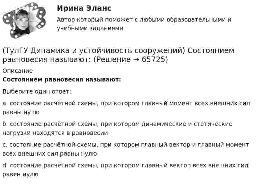      
            Описание
            Состоянием равновесия называют:Выберите один ответ:a. состояние расчётной схемы, при котором главный момент всех внешних сил равны нулю b. состояние расчётной схемы, при котором динамические и статические нагрузки находятся в равновесии c. состояние расчётной схемы, при котором главный вектор и главный момент всех внешних сил равны нулю d. состояние расчётной схемы, при котором главный вектор всех внешних сил равен нулю    
            
            
            💯 ТулГУ Динамика и устойчивость сооружений (правильные ответы на тест)(ТулГУ Динамика и устойчивость сооружений) Состоянием равновесия называют:(ТулГУ Динамика и устойчивость сооружений) Укажите правильный вариант, включающий все допущения, упрощающие математическое исследование динамической системы:(ТулГУ Динамика и устойчивость сооружений) Частота - это:(ТулГУ) Длина световых двусторонних фонарей должна быть(ТулГУ) Длины между узлами конструкции (фермы) проставляют:(ТулГУ) Для изготовления высоконагруженных деталей несложной формы применяют алюминиевый ковочный сплав с повышенным содержанием меди Назовите причину данного выбора(ТулГУ Динамика и устойчивость сооружений) Выберите коэффициент свободной длины стержня в данной схеме: (ТулГУ Динамика и устойчивость сооружений) Демпфирование можно не учитывать при:(ТулГУ Динамика и устойчивость сооружений) Для определения числа линейных неизвестных в методе перемещений требуется:💯 ТулГУ Динамика и устойчивость сооружений (ответы на тест, август 2022)💯 ТулГУ Динамика и устойчивость сооружений (ответы на тест, июнь 2023)💯 ТулГУ Динамика и устойчивость сооружений (ответы на тест, май 2023)💯 ТулГУ Динамика и устойчивость сооружений (ответы на тест, сентябрь 2022)