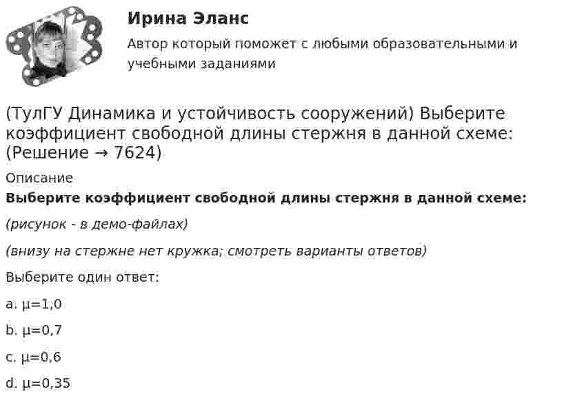     
          Описание
          Выберите коэффициент свободной длины стержня в данной схеме:(рисунок - в демо-файлах)(внизу на стержне нет кружка; смотреть варианты ответов)Выберите один ответ:a. µ=1,0 b. µ=0,7 c. µ=0,6 d. µ=0,35   
            
            
            (ТулГУ Динамика и устойчивость сооружений) Выберите вариант ответа, включающий в себя наибольшее количество элементарных расчётных схем(ТулГУ Динамика и устойчивость сооружений) Выберите коэффициент свободной длины стержня в данной схеме:(ТулГУ Динамика и устойчивость сооружений) Выберите коэффициент свободной длины стержня в данной схеме: (ТулГУ Динамика и устойчивость сооружений) Демпфирование можно не учитывать при:(ТулГУ Динамика и устойчивость сооружений) Для определения числа линейных неизвестных в методе перемещений требуется:💯 ТулГУ Динамика и устойчивость сооружений (ответы на тест, август 2022)💯 ТулГУ Динамика и устойчивость сооружений (ответы на тест, июнь 2023)(ТулГУ Диагностика и надежность автоматизированных систем) Функцию простоя можно вычислить по формуле(ТулГУ Диагностика и надежность автоматизированных систем) Функция надежности определяется(ТулГУ Диагностика и надежность автоматизированных систем) Что такое восстановление?(ТулГУ Диагностика и надежность автоматизированных систем) Что такое коэффициент готовности человека?(ТулГУ Диагностика и надежность автоматизированных систем) Что такое надежность?(ТулГУ Динамика и устойчивость сооружений) В каком случае наиболее эффективно использовать статический способ:(ТулГУ Динамика и устойчивость сооружений) Внутренние связи между сечениями: