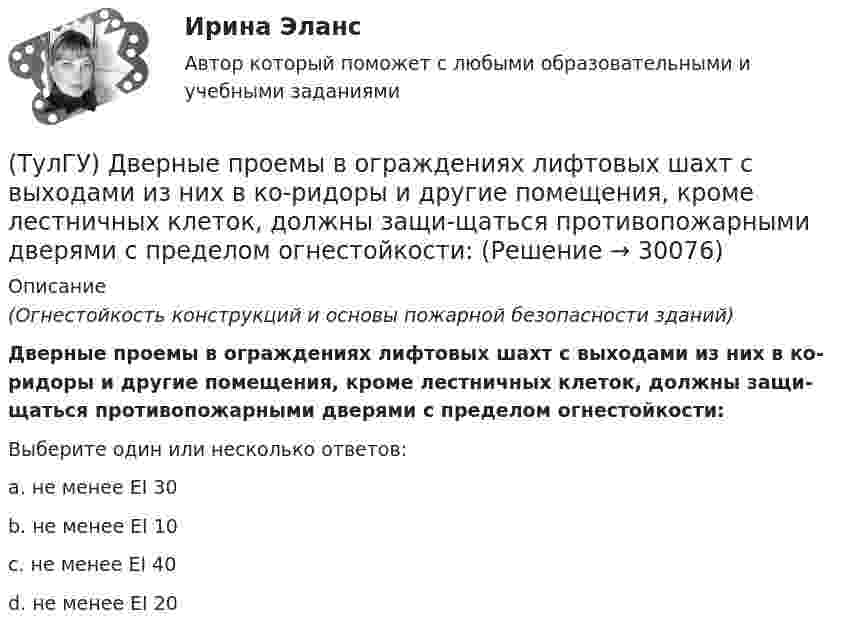      
          Описание
          (Огнестойкость конструкций и основы пожарной безопасности зданий)Дверные проемы в ограждениях лифтовых шахт с выходами из них в ко-ридоры и другие помещения, кроме лестничных клеток, должны защи-щаться противопожарными дверями с пределом огнестойкости:Выберите один или несколько ответов:a. не менее EI 30b. не менее EI 10c. не менее EI 40d. не менее EI 20  
            
            
            (ТулГУ) Дверные проемы в ограждениях лифтовых шахт с выходами из них в ко-ридоры и другие помещения, кроме лестничных клеток, должны защи-щаться(ТулГУ) Дверные проемы в ограждениях лифтовых шахт с выходами из них в ко-ридоры и другие помещения, кроме лестничных клеток, должны защи-щаться противопожарными дверями с пределом огнестойкости:(ТулГУ) Деление гидромашин по принципу действия.(ТулГУ Деловая коммуникация) В заявлении используется:(ТулГУ Деловая коммуникация) В каком ряду во всех трёх словах пропущена одна и та же буква?(ТулГУ Деловая коммуникация) В каком ряду во всех трёх словах пропущена одна и та же буква?(ТулГУ Деловая коммуникация) Выбор функционального стиля обусловлен:(ТулГУ Гидравлика и теплотехника) Что такое текучесть?(ТулГУ Гидравлика и теплотехника) Что является основной количественной характеристикой теплового излучения тела?(ТулГУ) Главным законодательным актом, в соответствии с которым осуществляется единство измерений в России, является Закон РФ:(ТулГУ) Годовой расход электроэнергии предприятием учитывается💯 ТулГУ Государственное управление в сфере безопасности труда (ответы на тест, август 2022)[ТулГУ] Государственные и муниципальные финансы (тест, зачет, экзамен, вопросы, ответы)(ТулГУ) Государственный контроль за сертифицированной продукцией выполняет и финансирует