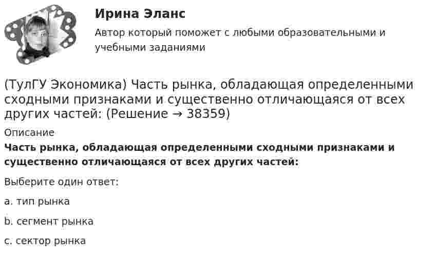     
          Описание
          Часть рынка, обладающая определенными сходными признаками и существенно отличающаяся от всех других частей:Выберите один ответ:a. тип рынка b. сегмент рынка c. сектор рынка   
            
            
            (ТулГУ Экономика) Циклическая безработица имеет место в случае, если:(ТулГУ Экономика) Часть рынка, обладающая определенными сходными признаками и существенно отличающаяся от всех других частей:(ТулГУ Экономика) Чем определяется участие страны в современном МРТ?(ТулГУ Экономика) Что входит в понятие чистой прибыли(ТулГУ Экономика) Что из перечисленного не является формой региональной экономической интеграции:(ТулГУ Экономика) Что означает термин «резидент»?(ТулГУ Экономика) Что позволяет реализовывать странам-участницам зона свободной торговли:(ТулГУ Экономика) Трансакционные издержки – это…(ТулГУ Экономика) Уменьшение массы денег в обращении в условиях глубокого спада приведет к тому, что:(ТулГУ Экономика) Участниками Парижского клуба кредиторов являются:(ТулГУ Экономика) Финансовый рынок как единое целое способен выделить:(ТулГУ Экономика) Финансовый рынок необходимо рассматривать как:(ТулГУ Экономика) Цена, объективно отражающая стоимость товара, характеризующаяся крупными экспортными и импортными сделками на большинстве товарных рынков:(ТулГУ Экономика) Ценная бумага, выпускаемая акционерным обществом