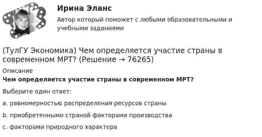      
            Описание
            Чем определяется участие страны в современном МРТ?Выберите один ответ:a. равномерностью распределения ресурсов страныb. приобретенными страной факторами производстваc. факторами природного характера    
            
            
            (ТулГУ Экономика) Часть рынка, обладающая определенными сходными признаками и существенно отличающаяся от всех других частей:(ТулГУ Экономика) Чем определяется участие страны в современном МРТ?(ТулГУ Экономика) Что входит в понятие чистой прибыли(ТулГУ Экономика) Что из перечисленного не является формой региональной экономической интеграции:(ТулГУ Экономика) Что означает термин «резидент»?(ТулГУ Экономика) Что позволяет реализовывать странам-участницам зона свободной торговли:(ТулГУ Экономика) Что понимается под инвентаризацией:(ТулГУ Экономика) Уменьшение массы денег в обращении в условиях глубокого спада приведет к тому, что:(ТулГУ Экономика) Участниками Парижского клуба кредиторов являются:(ТулГУ Экономика) Финансовый рынок как единое целое способен выделить:(ТулГУ Экономика) Финансовый рынок необходимо рассматривать как:(ТулГУ Экономика) Цена, объективно отражающая стоимость товара, характеризующаяся крупными экспортными и импортными сделками на большинстве товарных рынков:(ТулГУ Экономика) Ценная бумага, выпускаемая акционерным обществом(ТулГУ Экономика) Ценовая конкуренция заключается: