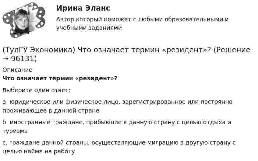      
            Описание
            Что означает термин «резидент»?Выберите один ответ:a. юридическое или физическое лицо, зарегистрированное или постоянно проживающее в данной стране b. иностранные граждане, прибывшие в данную страну с целью отдыха и туризма c. граждане данной страны, осуществляющие миграцию в другую страну с целью найма на работу    
            
            
            (ТулГУ Экономика) Что из перечисленного не является формой региональной экономической интеграции:(ТулГУ Экономика) Что означает термин «резидент»?(ТулГУ Экономика) Что позволяет реализовывать странам-участницам зона свободной торговли:(ТулГУ Экономика) Что понимается под инвентаризацией:(ТулГУ Экономика) Что является каналом товародвижения?(ТулГУ Экономика) Что является основой аккумуляции и перераспределения между странами ссудного капитала:(ТулГУ Экономика) Что является существенным дополнением межотраслевого разделения труда между странами?(ТулГУ Экономика) Финансовый рынок необходимо рассматривать как:(ТулГУ Экономика) Цена, объективно отражающая стоимость товара, характеризующаяся крупными экспортными и импортными сделками на большинстве товарных рынков:(ТулГУ Экономика) Ценная бумага, выпускаемая акционерным обществом(ТулГУ Экономика) Ценовая конкуренция заключается:(ТулГУ Экономика) Циклическая безработица имеет место в случае, если:(ТулГУ Экономика) Часть рынка, обладающая определенными сходными признаками и существенно отличающаяся от всех других частей:(ТулГУ Экономика) Чем определяется участие страны в современном МРТ?