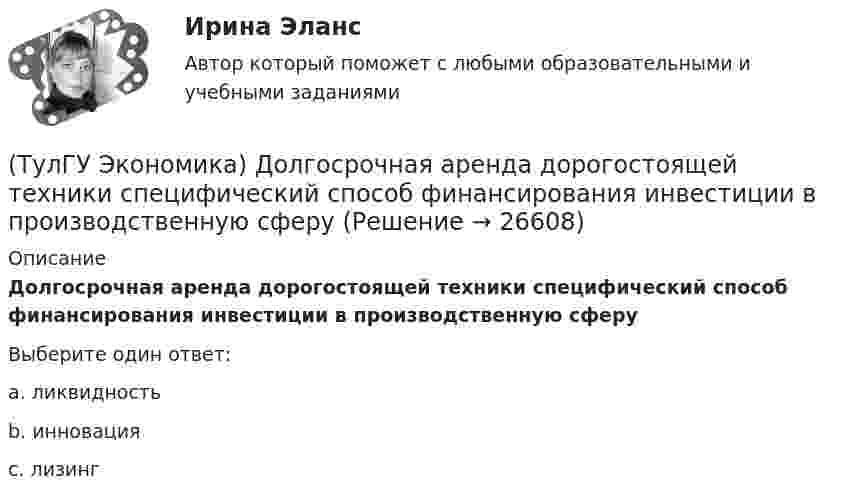      
          Описание
          Долгосрочная аренда дорогостоящей техники специфический способ финансирования инвестиции в производственную сферуВыберите один ответ:a. ликвидность b. инновация c. лизинг   
            
            
            (ТулГУ Экономика) Для увеличения реального ВВП на 100 млрд. руб. при МРС=0,5 необходимо:(ТулГУ Экономика) Долгосрочная аренда дорогостоящей техники специфический способ финансирования инвестиции в производственную сферу(ТулГУ Экономика) Долгосрочное вложение капитала в финансовую, промышленную, социальную сферы с целью получения прибыли:(ТулГУ Экономика) До середины 1970-х гг базой валютного курса служили:(ТулГУ Экономика) Если численность экономически активного населения составляет 300 млн. чел, а численность занятых– 240 млн. чел., то уровень безработицы составит ______%:(ТулГУ Экономика) Измеряемая безработица может быть ниже или выше фактической, так как:(ТулГУ Экономика) Инвестирование в создание и воспроизводство основных фондов:(ТулГУ Экономика) Выберите несуществующий в мировой экономической практике вид аренды:(ТулГУ Экономика) Высшая форма современной межгосударственной экономической интеграции:(ТулГУ Экономика) Высший судебный орган, призванный обеспечить выполнение договоров и реализацию основополагающих принципов ЕС:(ТулГУ Экономика) Главной причиной спада ВВП в России в начале 90х гг ХХ в явились:(ТулГУ Экономика) Главным субъектом мирового хозяйства является:(ТулГУ Экономика) Двусторонняя таблица, в которой сгруппированы по определенным критериям и сопоставлены номинальная и реальная стоимость имущества (активы), с одной стороны, а с другой – задолженность предприятия и капитал (пассивы):(ТулГУ Экономика) Деньги выполняют функцию средства накопления, когда: