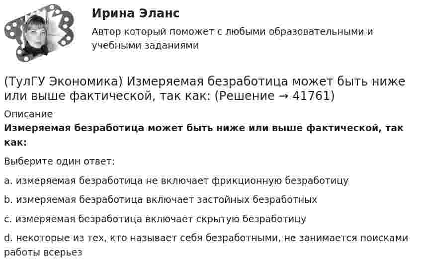      
          Описание
          Измеряемая безработица может быть ниже или выше фактической, так как:Выберите один ответ:a. измеряемая безработица не включает фрикционную безработицу b. измеряемая безработица включает застойных безработных c. измеряемая безработица включает скрытую безработицу d. некоторые из тех, кто называет себя безработными, не занимается поисками работы всерьез  
            
            
            (ТулГУ Экономика) Если численность экономически активного населения составляет 300 млн. чел, а численность занятых– 240 млн. чел., то уровень безработицы составит ______%:(ТулГУ Экономика) Измеряемая безработица может быть ниже или выше фактической, так как:(ТулГУ Экономика) Инвестирование в создание и воспроизводство основных фондов:(ТулГУ Экономика) Информация, содержащая новые, не запатентованные научно-технические знания и опыт, необходимые для организации того или иного вида производства(ТулГУ Экономика) Ипотека:(ТулГУ Экономика) Каким существенным признаком характеризуется экономическая интеграция?(ТулГУ Экономика) Как могут вывозиться товары, включенные в список открытых генеральных лицензий?(ТулГУ Экономика) Главным субъектом мирового хозяйства является:(ТулГУ Экономика) Двусторонняя таблица, в которой сгруппированы по определенным критериям и сопоставлены номинальная и реальная стоимость имущества (активы), с одной стороны, а с другой – задолженность предприятия и капитал (пассивы):(ТулГУ Экономика) Деньги выполняют функцию средства накопления, когда:(ТулГУ Экономика) Динамика мировых накоплений зависит от:(ТулГУ Экономика) Для увеличения реального ВВП на 100 млрд. руб. при МРС=0,5 необходимо:(ТулГУ Экономика) Долгосрочная аренда дорогостоящей техники специфический способ финансирования инвестиции в производственную сферу(ТулГУ Экономика) Долгосрочное вложение капитала в финансовую, промышленную, социальную сферы с целью получения прибыли: