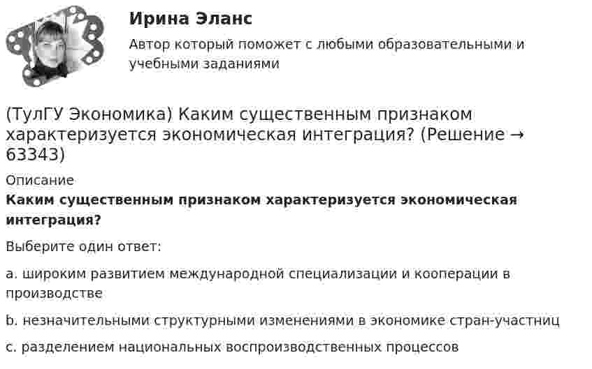      
            Описание
            Каким существенным признаком характеризуется экономическая интеграция?Выберите один ответ:a. широким развитием международной специализации и кооперации в производстве b. незначительными структурными изменениями в экономике стран-участниц c. разделением национальных воспроизводственных процессов    
            
            
            (ТулГУ Экономика) Ипотека:(ТулГУ Экономика) Каким существенным признаком характеризуется экономическая интеграция?(ТулГУ Экономика) Как могут вывозиться товары, включенные в список открытых генеральных лицензий?(ТулГУ Экономика) Квота бывает:(ТулГУ Экономика) Квотирование:(ТулГУ Экономика) Кем устанавливается размер минимальной заработной платы? / №2 (Сверяйте варианты ответов!!!)(ТулГУ Экономика) К задачам стимулирующей денежно-кредитной политики относится:(ТулГУ Экономика) Для увеличения реального ВВП на 100 млрд. руб. при МРС=0,5 необходимо:(ТулГУ Экономика) Долгосрочная аренда дорогостоящей техники специфический способ финансирования инвестиции в производственную сферу(ТулГУ Экономика) Долгосрочное вложение капитала в финансовую, промышленную, социальную сферы с целью получения прибыли:(ТулГУ Экономика) До середины 1970-х гг базой валютного курса служили:(ТулГУ Экономика) Если численность экономически активного населения составляет 300 млн. чел, а численность занятых– 240 млн. чел., то уровень безработицы составит ______%:(ТулГУ Экономика) Измеряемая безработица может быть ниже или выше фактической, так как:(ТулГУ Экономика) Инвестирование в создание и воспроизводство основных фондов: