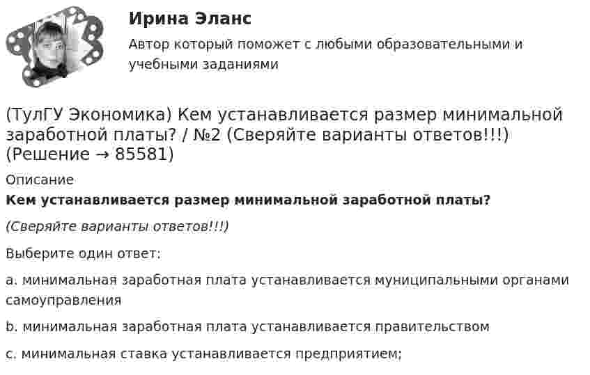      
            Описание
            Кем устанавливается размер минимальной заработной платы?(Сверяйте варианты ответов!!!)Выберите один ответ:a. минимальная заработная плата устанавливается муниципальными органами самоуправленияb. минимальная заработная плата устанавливается правительствомc. минимальная ставка устанавливается предприятием;   
            
            
            (ТулГУ Экономика) Квотирование:(ТулГУ Экономика) Кем устанавливается размер минимальной заработной платы? / №2 (Сверяйте варианты ответов!!!)(ТулГУ Экономика) К задачам стимулирующей денежно-кредитной политики относится:(ТулГУ Экономика) К какой группе стран относится следующая характеристика: «группа стран включена в мировой конвейер, выполняющий функции по сборке, ремонту машин и оборудования Сюда передаются традиционные и устаревшие технологии?(ТулГУ Экономика) К международным корпорациям относят те корпорации, у которых:(ТулГУ Экономика) Коммерческая практика, связанная с продажей фирмой одного и того же товара разным покупателям по разным ценам:(ТулГУ Экономика) Комплекс, затрагивающий вопросы, связанные с реализацией товаров и услуг, в который входят каналы распространения:(ТулГУ Экономика) Если численность экономически активного населения составляет 300 млн. чел, а численность занятых– 240 млн. чел., то уровень безработицы составит ______%:(ТулГУ Экономика) Измеряемая безработица может быть ниже или выше фактической, так как:(ТулГУ Экономика) Инвестирование в создание и воспроизводство основных фондов:(ТулГУ Экономика) Информация, содержащая новые, не запатентованные научно-технические знания и опыт, необходимые для организации того или иного вида производства(ТулГУ Экономика) Ипотека:(ТулГУ Экономика) Каким существенным признаком характеризуется экономическая интеграция?(ТулГУ Экономика) Как могут вывозиться товары, включенные в список открытых генеральных лицензий?