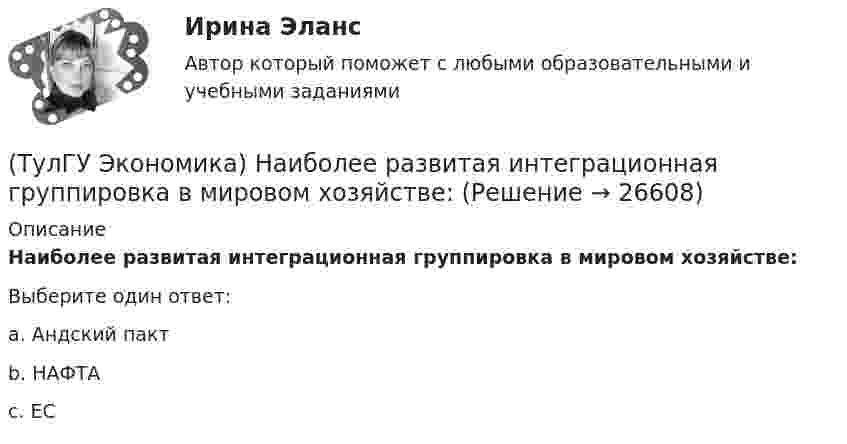      
          Описание
          Наиболее развитая интеграционная группировка в мировом хозяйстве:Выберите один ответ:a. Андский пакт b. НАФТА c. ЕС   
            
            
            (ТулГУ Экономика) Наиболее общим показателем уровня международной специализации является:(ТулГУ Экономика) Наиболее развитая интеграционная группировка в мировом хозяйстве:(ТулГУ Экономика) На рынке товара А при увеличении доходов потребителей (N:4)…(ТулГУ Экономика) На фондовой бирже биржевые игроки на повышение:(ТулГУ Экономика) Необходимость активного государственного вмешательства в рыночную экономику обосновал:(ТулГУ Экономика) Нововведения в области техники, технологии, организации труда и управления, основанные на использовании достижений науки и трудового опыта:(ТулГУ Экономика) Общим направлением использования централизованных финансовых ресурсов является:(ТулГУ Экономика) Льгота финансового характера, предоставляемая государством экспортеру для расширения вывоза товаров за границу:(ТулГУ Экономика) Маркетинг в туризме означает:(ТулГУ Экономика) Международная организация МБРР представляет собой:(ТулГУ Экономика) Международная организация стран-производителей и экспортеров нефти называется:(ТулГУ Экономика) Международный платежный оборот представляет собой:(ТулГУ Экономика) Международный туризм в настоящее время:(ТулГУ Экономика) Модель рынка, при которой несколько фирм производят однородный или дифференцированный продукт, называется ….