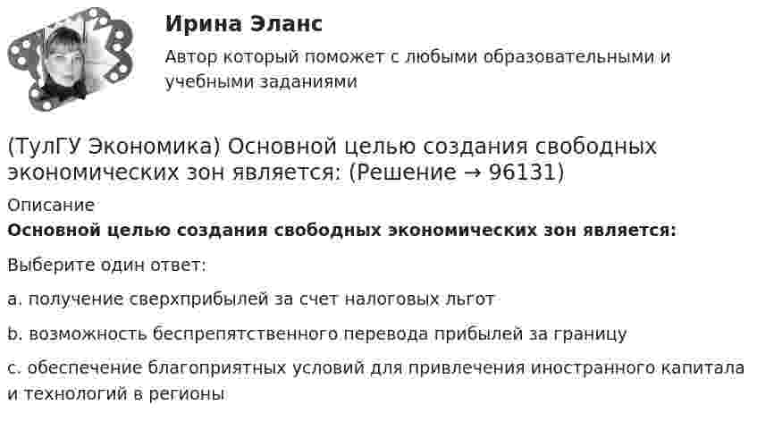     
            Описание
            Основной целью создания свободных экономических зон является:Выберите один ответ:a. получение сверхприбылей за счет налоговых льгот b. возможность беспрепятственного перевода прибылей за границу c. обеспечение благоприятных условий для привлечения иностранного капитала и технологий в регионы    
            
            
            (ТулГУ Экономика) Основная функция ключевой (резервной) валюты:(ТулГУ Экономика) Основной целью создания свободных экономических зон является:(ТулГУ Экономика) Основным критерием для включения страны в группу развитых стран является:(ТулГУ Экономика) Основным торговым партнером Японии является:💯 ТулГУ Экономика (ответы на тесты, декабрь 2022)💯 ТулГУ Экономика (ответы на тесты, декабрь 2022)💯 ТулГУ Экономика (ответы на тесты, октябрь 2022)(ТулГУ Экономика) Общим направлением использования централизованных финансовых ресурсов является:(ТулГУ Экономика) Объем сбыта в денежном выражении.(ТулГУ Экономика) Одним из наиболее распространенных средств в международных расчетах является:(ТулГУ Экономика) Одним из основных методов МПК является:(ТулГУ Экономика) Одно из важнейших преимуществ, которым начинает обладать страна при участии а интеграционных процессах:(ТулГУ Экономика) Одной из основных современных функций финансового рынка является:(ТулГУ Экономика) Одной из причин миграции рабочей силы является:
