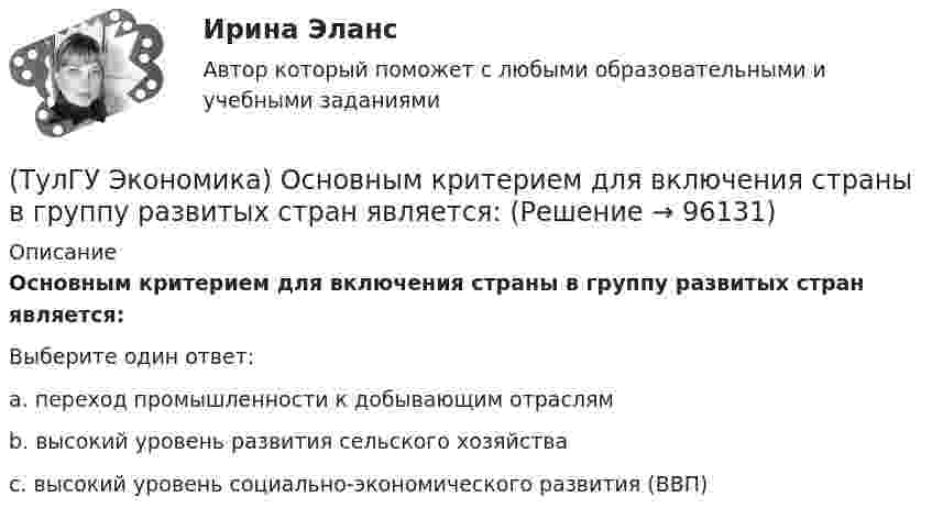      
            Описание
            Основным критерием для включения страны в группу развитых стран является:Выберите один ответ:a. переход промышленности к добывающим отраслям b. высокий уровень развития сельского хозяйства c. высокий уровень социально-экономического развития (ВВП)    
            
            
            (ТулГУ Экономика) Основной целью создания свободных экономических зон является:(ТулГУ Экономика) Основным критерием для включения страны в группу развитых стран является:(ТулГУ Экономика) Основным торговым партнером Японии является:💯 ТулГУ Экономика (ответы на тесты, декабрь 2022)💯 ТулГУ Экономика (ответы на тесты, декабрь 2022)💯 ТулГУ Экономика (ответы на тесты, октябрь 2022)(ТулГУ Экономика) Открытая экономика – это:(ТулГУ Экономика) Объем сбыта в денежном выражении.(ТулГУ Экономика) Одним из наиболее распространенных средств в международных расчетах является:(ТулГУ Экономика) Одним из основных методов МПК является:(ТулГУ Экономика) Одно из важнейших преимуществ, которым начинает обладать страна при участии а интеграционных процессах:(ТулГУ Экономика) Одной из основных современных функций финансового рынка является:(ТулГУ Экономика) Одной из причин миграции рабочей силы является:(ТулГУ Экономика) Основная задача макроэкономической стабилизации: