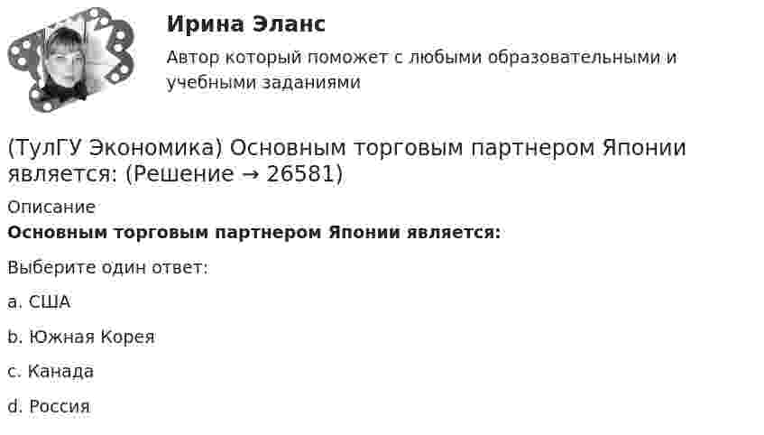      
          Описание
          Основным торговым партнером Японии является:Выберите один ответ:a. США b. Южная Корея c. Канада d. Россия   
            
            
            (ТулГУ Экономика) Основным критерием для включения страны в группу развитых стран является:(ТулГУ Экономика) Основным торговым партнером Японии является:💯 ТулГУ Экономика (ответы на тесты, декабрь 2022)💯 ТулГУ Экономика (ответы на тесты, декабрь 2022)💯 ТулГУ Экономика (ответы на тесты, октябрь 2022)(ТулГУ Экономика) Открытая экономика – это:(ТулГУ Экономика) Отметьте несуществующий субъект современной мировой экономики:(ТулГУ Экономика) Одним из наиболее распространенных средств в международных расчетах является:(ТулГУ Экономика) Одним из основных методов МПК является:(ТулГУ Экономика) Одно из важнейших преимуществ, которым начинает обладать страна при участии а интеграционных процессах:(ТулГУ Экономика) Одной из основных современных функций финансового рынка является:(ТулГУ Экономика) Одной из причин миграции рабочей силы является:(ТулГУ Экономика) Основная задача макроэкономической стабилизации:(ТулГУ Экономика) Основная функция ключевой (резервной) валюты: