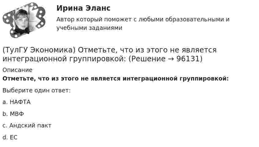     
            Описание
            Отметьте, что из этого не является интеграционной группировкой:Выберите один ответ:a. НАФТА b. МВФ c. Андский пакт d. ЕС    
            
            
            (ТулГУ Экономика) Отметьте основной фактор, обусловивший развитие международных валютных отношений:(ТулГУ Экономика) Отметьте, что из этого не является интеграционной группировкой:(ТулГУ Экономика) Перемещение людей через границы определенных территорий со сменой постоянного места жительства или возвращения к нему – это:(ТулГУ Экономика) Перемещение населения через государственные границы с целью вступления в трудовые отношения с работодателями в другой стране – это:(ТулГУ Экономика) Платежи, выплачиваемые одной из сторон за нарушение обязательств, зафиксированных в соглашении, в целях возмещения убытков:(ТулГУ Экономика) Платежи, выплачиваемые одной из сторон за нарушение обязательств, зафиксированных в соглашении, в целях возмещения убытков: (пени / налоги / штрафы)(ТулГУ Экономика) Под финансовым обеспечением понимают:(ТулГУ Экономика) Основной целью создания свободных экономических зон является:(ТулГУ Экономика) Основным критерием для включения страны в группу развитых стран является:(ТулГУ Экономика) Основным торговым партнером Японии является:💯 ТулГУ Экономика (ответы на тесты, декабрь 2022)💯 ТулГУ Экономика (ответы на тесты, декабрь 2022)💯 ТулГУ Экономика (ответы на тесты, октябрь 2022)(ТулГУ Экономика) Открытая экономика – это: