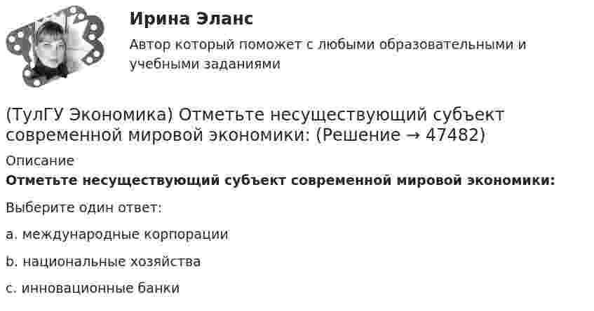      
            Описание
            Отметьте несуществующий субъект современной мировой экономики:Выберите один ответ:a. международные корпорацииb. национальные хозяйстваc. инновационные банки  
            
            
            (ТулГУ Экономика) Открытая экономика – это:(ТулГУ Экономика) Отметьте несуществующий субъект современной мировой экономики:(ТулГУ Экономика) Отметьте основной фактор, обусловивший развитие международных валютных отношений:(ТулГУ Экономика) Отметьте, что из этого не является интеграционной группировкой:(ТулГУ Экономика) Перемещение людей через границы определенных территорий со сменой постоянного места жительства или возвращения к нему – это:(ТулГУ Экономика) Перемещение населения через государственные границы с целью вступления в трудовые отношения с работодателями в другой стране – это:(ТулГУ Экономика) Платежи, выплачиваемые одной из сторон за нарушение обязательств, зафиксированных в соглашении, в целях возмещения убытков:(ТулГУ Экономика) Основная задача макроэкономической стабилизации:(ТулГУ Экономика) Основная функция ключевой (резервной) валюты:(ТулГУ Экономика) Основной целью создания свободных экономических зон является:(ТулГУ Экономика) Основным критерием для включения страны в группу развитых стран является:(ТулГУ Экономика) Основным торговым партнером Японии является:💯 ТулГУ Экономика (ответы на тесты, декабрь 2022)💯 ТулГУ Экономика (ответы на тесты, декабрь 2022)