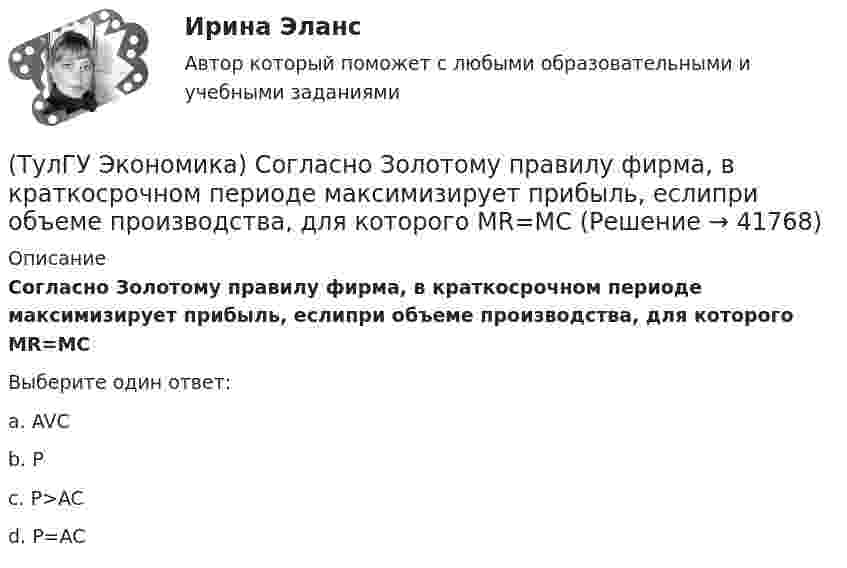      
          Описание
          Согласно Золотому правилу фирма, в краткосрочном периоде максимизирует прибыль, еслипри объеме производства, для которого MR=MCВыберите один ответ:a. AVC b. P c. P>AC d. P=AC   
            
            
            (ТулГУ Экономика) Современный этап развития международных корпораций характеризуется появлением:(ТулГУ Экономика) Согласно Золотому правилу фирма, в краткосрочном периоде максимизирует прибыль, еслипри объеме производства, для которого MR=MC(ТулГУ Экономика) Согласно теории сравнительного преимущества международная специализация страны определяется:(ТулГУ Экономика) Соотношение между двумя валютами, устанавливаемое в законодательном порядке:(ТулГУ Экономика) Специально разработанное оригинальное начертание полного или сокращенного наименования организации или группы ее товаров или услуг:(ТулГУ Экономика) Способность предприятия своевременно выполнять свои платежные обязательства:(ТулГУ Экономика) Спрос на деньги для сделок:[ТулГУ] Экономика природопользования (тест, зачет, экзамен, вопросы, ответы)(ТулГУ Экономика) При увеличении розничных цен на апельсины (при прочих равных условиях)…(ТулГУ Экономика) Проникновение крупной компании в другие отрасли, не находящиеся в прямой производственной связи с их основной деятельностью, называется:(ТулГУ Экономика) Протекционистские тарифы делают:(ТулГУ Экономика) Свойство валюты свободно обмениваться на другие валюты или на золото(ТулГУ Экономика) Система путешествий, осуществляемая на основе межгосударственного взаимодействия, - это:(ТулГУ Экономика) Совокупность финансово-кредитных организаций и инструментов, которые перераспределяют финансовые активы между кредиторами и заемщиками, продавцами и покупателями финансовых ресурсов называется: