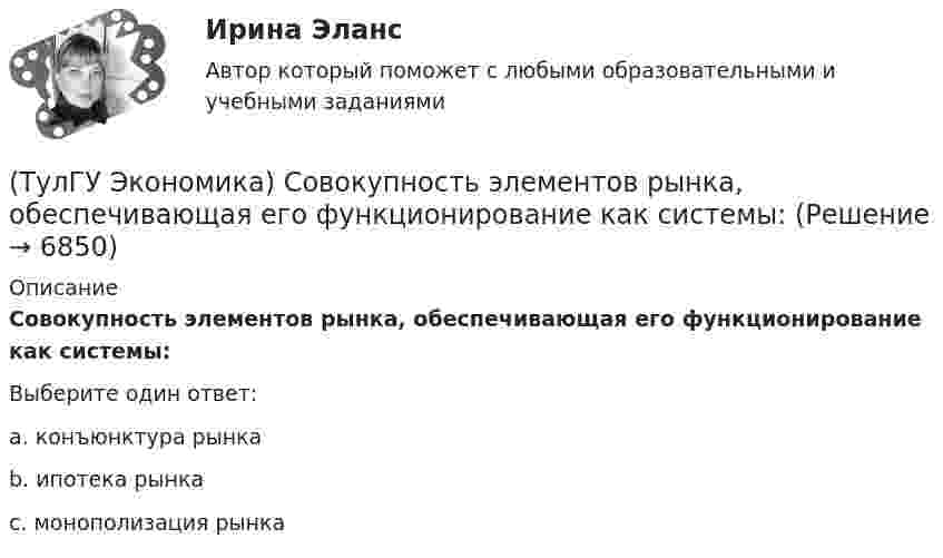      
          Описание
          Совокупность элементов рынка, обеспечивающая его функционирование как системы:Выберите один ответ:a. конъюнктура рынка b. ипотека рынка c. монополизация рынка   
            
            
            (ТулГУ Экономика) Совокупность финансово-кредитных организаций и инструментов, которые перераспределяют финансовые активы между кредиторами и заемщиками, продавцами и покупателями финансовых ресурсов называется:(ТулГУ Экономика) Совокупность элементов рынка, обеспечивающая его функционирование как системы:(ТулГУ Экономика) Современный этап развития международных корпораций характеризуется появлением:(ТулГУ Экономика) Согласно Золотому правилу фирма, в краткосрочном периоде максимизирует прибыль, еслипри объеме производства, для которого MR=MC(ТулГУ Экономика) Согласно теории сравнительного преимущества международная специализация страны определяется:(ТулГУ Экономика) Соотношение между двумя валютами, устанавливаемое в законодательном порядке:(ТулГУ Экономика) Специально разработанное оригинальное начертание полного или сокращенного наименования организации или группы ее товаров или услуг:(ТулГУ Экономика) Потери от импортной пошлины несут:(ТулГУ Экономика) Право или привилегия реализовывать определенного вида товары или услуги под известной маркой:[ТулГУ] Экономика природопользования (тест, зачет, экзамен, вопросы, ответы)(ТулГУ Экономика) При увеличении розничных цен на апельсины (при прочих равных условиях)…(ТулГУ Экономика) Проникновение крупной компании в другие отрасли, не находящиеся в прямой производственной связи с их основной деятельностью, называется:(ТулГУ Экономика) Протекционистские тарифы делают:(ТулГУ Экономика) Свойство валюты свободно обмениваться на другие валюты или на золото