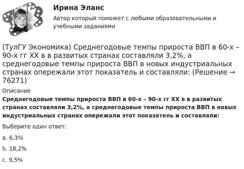      
            Описание
            Среднегодовые темпы прироста ВВП в 60-х – 90-х гг ХХ в в развитых странах составляли 3,2%, а среднегодовые темпы прироста ВВП в новых индустриальных странах опережали этот показатель и составляли:Выберите один ответ:a. 6,3% b. 18,2% c. 9,5%    
            
            
            (ТулГУ Экономика) Сравнительное преимущество – это:(ТулГУ Экономика) Среднегодовые темпы прироста ВВП в 60-х – 90-х гг ХХ в в развитых странах составляли 3,2%, а среднегодовые темпы прироста ВВП в новых индустриальных странах опережали этот показатель и составляли:(ТулГУ Экономика) Строительные циклы продолжительностью 16-25 лет носят имя:(ТулГУ Экономика строительства) ARR (average accounting return) – это:(ТулГУ Экономика строительства) DER – это:(ТулГУ Экономика строительства) «Базисом» любого экономического обоснования структуры управления является:(ТулГУ Экономика строительства) Виды затрат по отношению к объему производства:(ТулГУ Экономика) Совокупность элементов рынка, обеспечивающая его функционирование как системы:(ТулГУ Экономика) Современный этап развития международных корпораций характеризуется появлением:(ТулГУ Экономика) Согласно Золотому правилу фирма, в краткосрочном периоде максимизирует прибыль, еслипри объеме производства, для которого MR=MC(ТулГУ Экономика) Согласно теории сравнительного преимущества международная специализация страны определяется:(ТулГУ Экономика) Соотношение между двумя валютами, устанавливаемое в законодательном порядке:(ТулГУ Экономика) Специально разработанное оригинальное начертание полного или сокращенного наименования организации или группы ее товаров или услуг:(ТулГУ Экономика) Способность предприятия своевременно выполнять свои платежные обязательства: