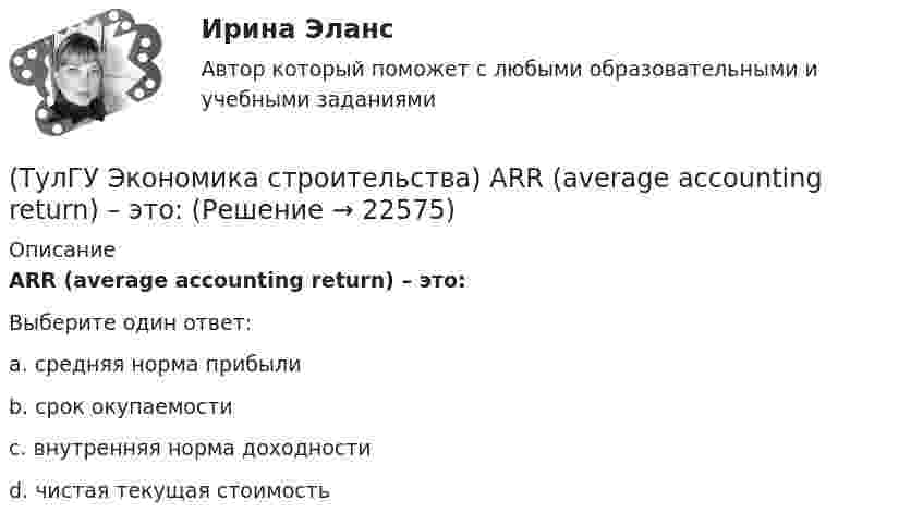      
          Описание
          ARR (average accounting return) – это:Выберите один ответ:a. средняя норма прибыли b. срок окупаемости c. внутренняя норма доходности d. чистая текущая стоимость   
            
            
            (ТулГУ Экономика) Строительные циклы продолжительностью 16-25 лет носят имя:(ТулГУ Экономика строительства) ARR (average accounting return) – это:(ТулГУ Экономика строительства) DER – это:(ТулГУ Экономика строительства) «Базисом» любого экономического обоснования структуры управления является:(ТулГУ Экономика строительства) Виды затрат по отношению к объему производства:(ТулГУ Экономика строительства) Высвобождение оборотных средств в результате ускорения их оборачиваемости может быть:(ТулГУ Экономика строительства) Для каких строительных материалов действуют единые зональные сметные цены?(ТулГУ Экономика) Согласно Золотому правилу фирма, в краткосрочном периоде максимизирует прибыль, еслипри объеме производства, для которого MR=MC(ТулГУ Экономика) Согласно теории сравнительного преимущества международная специализация страны определяется:(ТулГУ Экономика) Соотношение между двумя валютами, устанавливаемое в законодательном порядке:(ТулГУ Экономика) Специально разработанное оригинальное начертание полного или сокращенного наименования организации или группы ее товаров или услуг:(ТулГУ Экономика) Способность предприятия своевременно выполнять свои платежные обязательства:(ТулГУ Экономика) Спрос на деньги для сделок:(ТулГУ Экономика) Сравнительное преимущество – это: