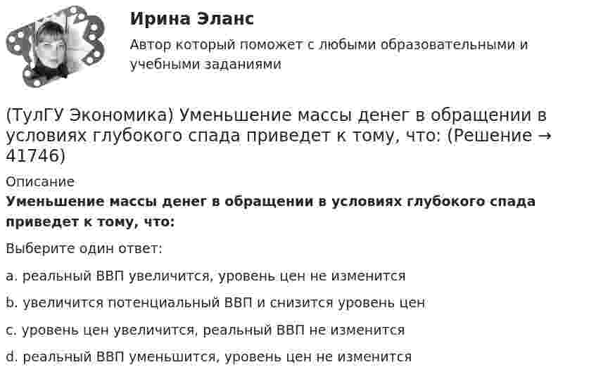      
          Описание
          Уменьшение массы денег в обращении в условиях глубокого спада приведет к тому, что:Выберите один ответ:a. реальный ВВП увеличится, уровень цен не изменится b. увеличится потенциальный ВВП и снизится уровень цен c. уровень цен увеличится, реальный ВВП не изменится d. реальный ВВП уменьшится, уровень цен не изменится   
            
            
            (ТулГУ Экономика) Трансакционные издержки – это…(ТулГУ Экономика) Уменьшение массы денег в обращении в условиях глубокого спада приведет к тому, что:(ТулГУ Экономика) Участниками Парижского клуба кредиторов являются:(ТулГУ Экономика) Финансовый рынок как единое целое способен выделить:(ТулГУ Экономика) Финансовый рынок необходимо рассматривать как:(ТулГУ Экономика) Цена, объективно отражающая стоимость товара, характеризующаяся крупными экспортными и импортными сделками на большинстве товарных рынков:(ТулГУ Экономика) Ценная бумага, выпускаемая акционерным обществом(ТулГУ Экономика строительства) Что относится к нормируемым оборотным средствам в строительстве:(ТулГУ Экономика строительства) Что относится к текущим затратам:(ТулГУ Экономика строительства) Что подразумевает под собой метод прямого расчета нормативов оборотных средств в строительстве:(ТулГУ Экономика строительства) Что характеризует уровень фондоемкости, исчисленной по сметной (договорной) стоимости СМР, выполняемых собственными силами подрядной организации:(ТулГУ Экономика) Суммы предстоящих выплат предприятия в соответствии с его договорами с поставщиками(ТулГУ Экономика) Темпы миграции рабочей силы в ЕС:[ТулГУ] Экономика (тест, зачет, экзамен, вопросы, ответы)