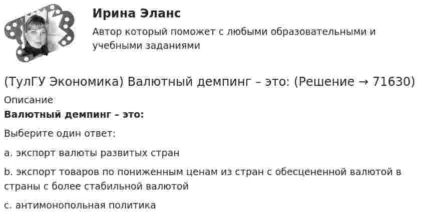      
            Описание
            Валютный демпинг – это:Выберите один ответ:a. экспорт валюты развитых стран b. экспорт товаров по пониженным ценам из стран с обесцененной валютой в страны с более стабильной валютой c. антимонопольная политика    
            
            
            (ТулГУ Экономика) Валюта государства-эмитента, обмен которой на иностранную валюту запрещается, называется:(ТулГУ Экономика) Валютный демпинг – это:(ТулГУ Экономика) ВВП в 2008 г. в текущих ценах=2250 млрд. д.е, а в ценах 2007 г.=1500 млрд. д.е. Дефлятор ВВП в 2008 г. составит (%):(ТулГУ Экономика) ВВП, рассчитанный в сопоставимых ценах, называется:(ТулГУ Экономика) ВВП, рассчитанный в текущих ценах, называется:(ТулГУ Экономика) Вид услуг банка по рефинансированию дебиторских обязательств без права обратного требования:(ТулГУ Экономика) Внешняя торговля – это:💯 ТулГУ Экология / Общая экология (ответы на тесты, октябрь 2022)💯 ТулГУ Экология (правильные ответы на тест)(ТулГУ Экология) Собственно технологические мероприятия по защите окружающей среды включают:(ТулГУ Экология) Стрессовой для большинства древесных видов является годовая сумма осадков ниже:[ТулГУ] Экология (тест, зачет, экзамен, вопросы, ответы)[ТулГУ] Эконометрика (контрольная, вариант 5)(ТулГУ Экономика) Анализ безубыточности проводится для:
