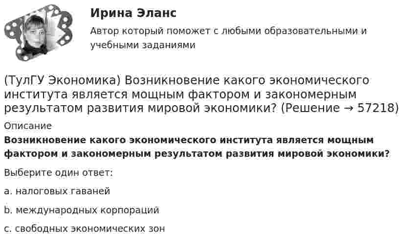      
            Описание
            Возникновение какого экономического института является мощным фактором и закономерным результатом развития мировой экономики?Выберите один ответ:a. налоговых гаваней b. международных корпораций c. свободных экономических зон    
            
            
            (ТулГУ Экономика) Возможными формами использования финансовых ресурсов являются:(ТулГУ Экономика) Возникновение какого экономического института является мощным фактором и закономерным результатом развития мировой экономики?(ТулГУ Экономика) В списке двадцати наиболее посещаемых туристами стран:(ТулГУ Экономика) В теории фирмы долгосрочный период – это период времени, в течение которого…(ТулГУ Экономика) В теории фирмы краткосрочный период – это период времени, в течение которого…(ТулГУ Экономика) Выберите несуществующий в мировой экономической практике вид аренды:(ТулГУ Экономика) Высшая форма современной межгосударственной экономической интеграции:(ТулГУ Экономика) Валюта государства-эмитента, обмен которой на иностранную валюту запрещается, называется:(ТулГУ Экономика) Валютный демпинг – это:(ТулГУ Экономика) ВВП в 2008 г. в текущих ценах=2250 млрд. д.е, а в ценах 2007 г.=1500 млрд. д.е. Дефлятор ВВП в 2008 г. составит (%):(ТулГУ Экономика) ВВП, рассчитанный в сопоставимых ценах, называется:(ТулГУ Экономика) ВВП, рассчитанный в текущих ценах, называется:(ТулГУ Экономика) Вид услуг банка по рефинансированию дебиторских обязательств без права обратного требования:(ТулГУ Экономика) Внешняя торговля – это: