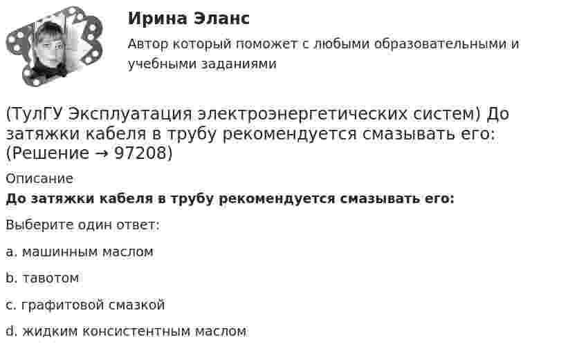      
            Описание
            До затяжки кабеля в трубу рекомендуется смазывать его:Выберите один ответ:a. машинным маслом b. тавотом c. графитовой смазкой d. жидким консистентным маслом    
            
            
            (ТулГУ Эксплуатация электроэнергетических систем) Для чего служат дополнительные средства защиты:(ТулГУ Эксплуатация электроэнергетических систем) До затяжки кабеля в трубу рекомендуется смазывать его:(ТулГУ Эксплуатация электроэнергетических систем) Кабели должны быть прочно закреплены на прямых участках линии:(ТулГУ Эксплуатация электроэнергетических систем) Кабель сматывают с барабана:(ТулГУ Эксплуатация электроэнергетических систем) Назовите достоинства пайки:(ТулГУ Эксплуатация электроэнергетических систем) Назовите наиболее характерные неисправности ВЛ:(ТулГУ Эксплуатация электроэнергетических систем) Проводят ли аварийные осмотры после отключений линий:(ТулГУ) Экономический анализ входит в обязанности:(ТулГУ) Экономичность алгоритма оценивается по требуемым для его реализации объемам💯 ТулГУ Эксплуатация и наладка систем ТГВ (ответы на тест, октябрь 2022)(ТулГУ Эксплуатация электроэнергетических систем) Возможно ли применение сталеалюминиевых, а не стальных грозозащитных тросов:(ТулГУ Эксплуатация электроэнергетических систем) Выберете неисправности для изоляторов:(ТулГУ Эксплуатация электроэнергетических систем) Выберете неисправности для опор:(ТулГУ Эксплуатация электроэнергетических систем) Выберете неисправности для проводов и тросов: