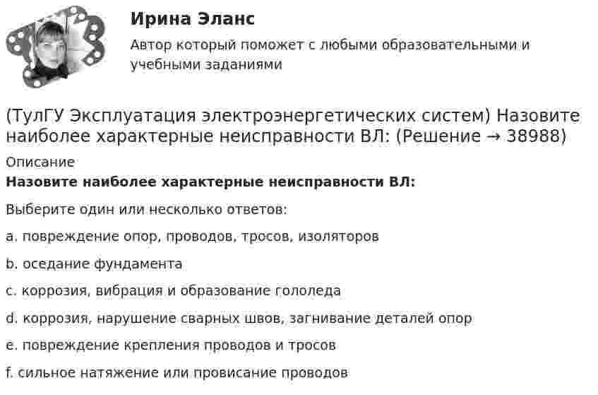      
          Описание
          Назовите наиболее характерные неисправности ВЛ:Выберите один или несколько ответов:a. повреждение опор, проводов, тросов, изоляторов b. оседание фундамента c. коррозия, вибрация и образование гололеда d. коррозия, нарушение сварных швов, загнивание деталей опор e. повреждение крепления проводов и тросов f. сильное натяжение или провисание проводов   
            
            
            (ТулГУ Эксплуатация электроэнергетических систем) Назовите достоинства пайки:(ТулГУ Эксплуатация электроэнергетических систем) Назовите наиболее характерные неисправности ВЛ:(ТулГУ Эксплуатация электроэнергетических систем) Проводят ли аварийные осмотры после отключений линий:(ТулГУ Эксплуатация электроэнергетических систем) Разматывать кабель с барабанов при отсутствии тормозного приспособления:(ТулГУ Эксплуатация электроэнергетических систем) Сколько существует квалификационных групп по технической безопасности:(ТулГУ Эксплуатация электроэнергетических систем) Фарфор и стекло плохо работают на:(ТулГУ Эксплуатация электроэнергетических систем) Что является основным элементом электрических сетей:(ТулГУ Эксплуатация электроэнергетических систем) Выберете неисправности для изоляторов:(ТулГУ Эксплуатация электроэнергетических систем) Выберете неисправности для опор:(ТулГУ Эксплуатация электроэнергетических систем) Выберете неисправности для проводов и тросов:(ТулГУ Эксплуатация электроэнергетических систем) Для лиц, непосредственно участвующих в монтаже, наладке и эксплуатации электрооборудования установлена периодическая проверка знаний:(ТулГУ Эксплуатация электроэнергетических систем) Для чего служат дополнительные средства защиты:(ТулГУ Эксплуатация электроэнергетических систем) До затяжки кабеля в трубу рекомендуется смазывать его:(ТулГУ Эксплуатация электроэнергетических систем) Кабели должны быть прочно закреплены на прямых участках линии: