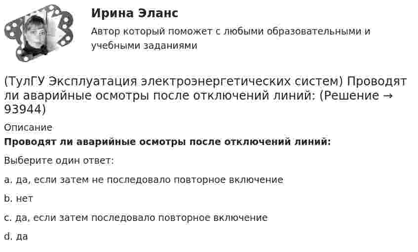      
            Описание
            Проводят ли аварийные осмотры после отключений линий:Выберите один ответ:a. да, если затем не последовало повторное включение b. нет c. да, если затем последовало повторное включение d. да    
            
            
            (ТулГУ Эксплуатация электроэнергетических систем) Назовите наиболее характерные неисправности ВЛ:(ТулГУ Эксплуатация электроэнергетических систем) Проводят ли аварийные осмотры после отключений линий:(ТулГУ Эксплуатация электроэнергетических систем) Разматывать кабель с барабанов при отсутствии тормозного приспособления:(ТулГУ Эксплуатация электроэнергетических систем) Сколько существует квалификационных групп по технической безопасности:(ТулГУ Эксплуатация электроэнергетических систем) Фарфор и стекло плохо работают на:(ТулГУ Эксплуатация электроэнергетических систем) Что является основным элементом электрических сетей:(ТулГУ) Экспортируемая продукция должна быть сертифицирована в соответствии с:(ТулГУ Эксплуатация электроэнергетических систем) Выберете неисправности для опор:(ТулГУ Эксплуатация электроэнергетических систем) Выберете неисправности для проводов и тросов:(ТулГУ Эксплуатация электроэнергетических систем) Для лиц, непосредственно участвующих в монтаже, наладке и эксплуатации электрооборудования установлена периодическая проверка знаний:(ТулГУ Эксплуатация электроэнергетических систем) Для чего служат дополнительные средства защиты:(ТулГУ Эксплуатация электроэнергетических систем) До затяжки кабеля в трубу рекомендуется смазывать его:(ТулГУ Эксплуатация электроэнергетических систем) Кабели должны быть прочно закреплены на прямых участках линии:(ТулГУ Эксплуатация электроэнергетических систем) Кабель сматывают с барабана: