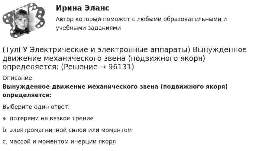      
            Описание
            Вынужденное движение механического звена (подвижного якоря) определяется:Выберите один ответ:a. потерями на вязкое трение b. электромагнитной силой или моментом c. массой и моментом инерции якоря    
            
            
            (ТулГУ Электрические и электронные аппараты) В ходе расчета параметров катушки плотность тока выбираем исходя из :(ТулГУ Электрические и электронные аппараты) Вынужденное движение механического звена (подвижного якоря) определяется:(ТулГУ Электрические и электронные аппараты) Единицей измерения магнитной постоянной в системе СИ является :(ТулГУ Электрические и электронные аппараты) Какие электротехнические аппараты относятся к статическим ?(ТулГУ Электрические и электронные аппараты) Как изображается в схеме замещения постоянный магнит?(ТулГУ Электрические и электронные аппараты) Какой вид конструкции зазора используется в поляризованных магнитах(ТулГУ Электрические и электронные аппараты) Как соотносятся между собой токи срабатывания и отпускания?(ТулГУ Эксплуатация электроэнергетических систем) Что является основным элементом электрических сетей:(ТулГУ) Экспортируемая продукция должна быть сертифицирована в соответствии с:(ТулГУ Электрические измерения) Измерение мощности с помощью амперметра и вольтметра называется(ТулГУ Электрические измерения) Метод измерения, при котором на прибор воздействует разность измеряемой величины и величины известного размера, воспроизводимого мерой, называется методом(ТулГУ Электрические измерения) На экране осциллографа появилось изображение одного периода исследуемого напряжения. Коэффициент отклонения (или масштаб по вертикальной оси) К0=4 В/дел. Определите мгновенное значение напряжения u3.(ТулГУ Электрические измерения) Почему нельзя размыкать вторичную обмотку измерительного трансформатора тока под нагрузкой? Потому что при разомкнутой обмотке под нагрузкой:(ТулГУ Электрические измерения) Шкалы Цельсия, Фаренгейта и Реомюра являются шкалами