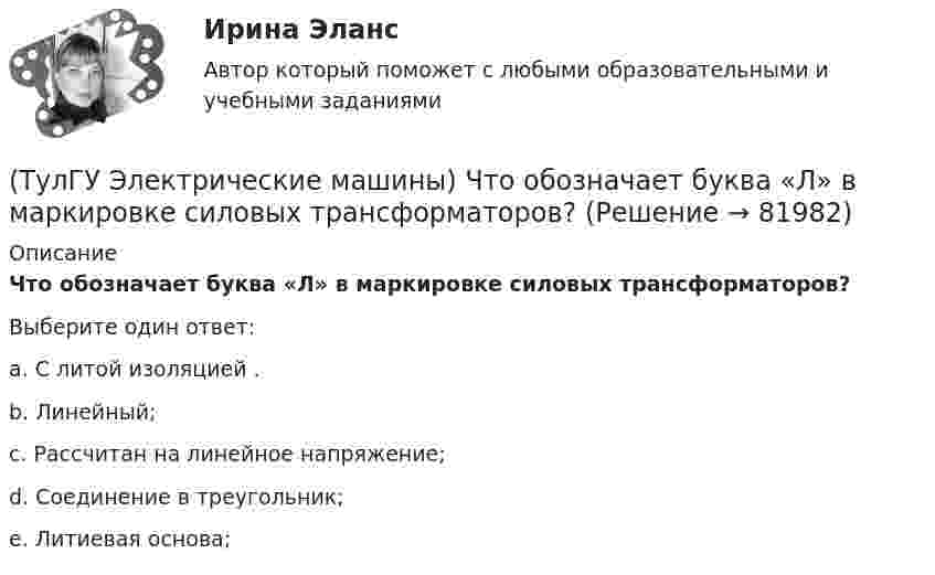      
            Описание
            Что обозначает буква «Л» в маркировке силовых трансформаторов?Выберите один ответ:a. С литой изоляцией . b. Линейный; c. Рассчитан на линейное напряжение; d. Соединение в треугольник; e. Литиевая основа;    
            
            
            (ТулГУ Электрические машины) Что нужно сделать чтобы импульсный датчик скорости вращения работал корректно?(ТулГУ Электрические машины) Что обозначает буква «Л» в маркировке силовых трансформаторов?(ТулГУ Электрические машины) Что определяет зависимость d = Dn/n?(ТулГУ Электрические машины) Что позволяет определить диаграмма Потье?(ТулГУ Электрические машины) Что показывает коэффициент формы кривой поля возбуждения?(ТулГУ Электрические машины) Что представляет собой конденсаторный асинхронный электродвигатель?(ТулГУ Электрические машины) Что представляют собой внешние характеристики синхронного генератора?ТулГу «Электрические машины»    Тема: «Расчет асинхронного электродвигателя на базе серии 4А».(ТулГУ Электрические машины) Трансформаторы каких классов напряже­ния при окончательной сборке заливаются просушенным, дегазирован­ным и подогретым маслом надлежащей марки под вакуумом?(ТулГУ Электрические машины) Трансформаторы каких классов напряже­ния при окончательной сборке заливаются просушенным, дегазирован­ным и подогретым маслом надлежащей марки под вакуумом?(ТулГУ Электрические машины) У какого электродвигателя механические характеристики имеют форму гиперболы?(ТулГУ Электрические машины) Чему равен начальный пусковой момент однофазного асинхронного электродвигателя?(ТулГУ Электрические машины) Чему равна величина m1 в формуле для определения электрических потерь статора электродвигателя?(ТулГУ Электрические машины) Что будет если поменять местами концы проводов на двух выводах обмоток электродвигателя?