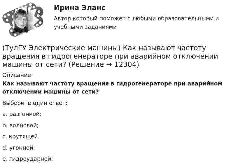      
          Описание
          Как называют частоту вращения в гидрогенераторе при аварийном отключении машины от сети?Выберите один ответ:a. разгонной; b. волновой; c. крутящей. d. угонной; e. гидроударной;   
            
            
            (ТулГУ Электрические машины) Как называются колебания ротора синхронной машины при резких изменениях нагрузки?(ТулГУ Электрические машины) Как называют частоту вращения в гидрогенераторе при аварийном отключении машины от сети?(ТулГУ Электрические машины) Какова величина вероятности отказов асинхронных электродвигателей вследствие межвитковых коротких замыканий?(ТулГУ Электрические машины) Какова максимально допустимая высота отклонения трансформаторной пластины от плоскости?(ТулГУ Электрические машины) Какова расчетная рабочая температура в соответствии с ГОСТ 183−74 для обмоток с изоляцией класса нагревостойкости F и Н?(ТулГУ Электрические машины) Какова толщина анизотропной холоднокатаной электротехнической сталь марки 3411, применяемой для изготовления сердечников главных полюсов?(ТулГУ Электрические машины) Какова характерная величина «отношения короткого замыкания» для гидрогенераторов?(ТулГУ Электрические машины) Как измениться линейный ток в асинхронном электродвигателе при изменении соединения с «треугольника» на «звезду»?(ТулГУ Электрические машины) Каким образом изменяется величина числа оборотов при построении внешней характеристике характеристики?(ТулГУ Электрические машины) Каким образом подключается асинхронный электродвигатель с фазным ротором?(ТулГУ Электрические машины) Каких материалов не должны содержать изоляционные материалы класса нагревостойкости F?(ТулГУ Электрические машины) Как называется система возбуждения генератора если его обмотка возбуждения подключена к отдельному источнику питания?(ТулГУ Электрические машины) Как называется устройство в синхронных электродвигателях с постоянными магнитами применяемое для повышения индукции в воздушном зазоре и зубцах машины?(ТулГУ Электрические машины) Как называется часть ярма магнитной системы, ограниченная объемом, образованным пересе­чением боковых поверхностей или их продолжений одного из ярм и одного из стержней в трансформаторе?
